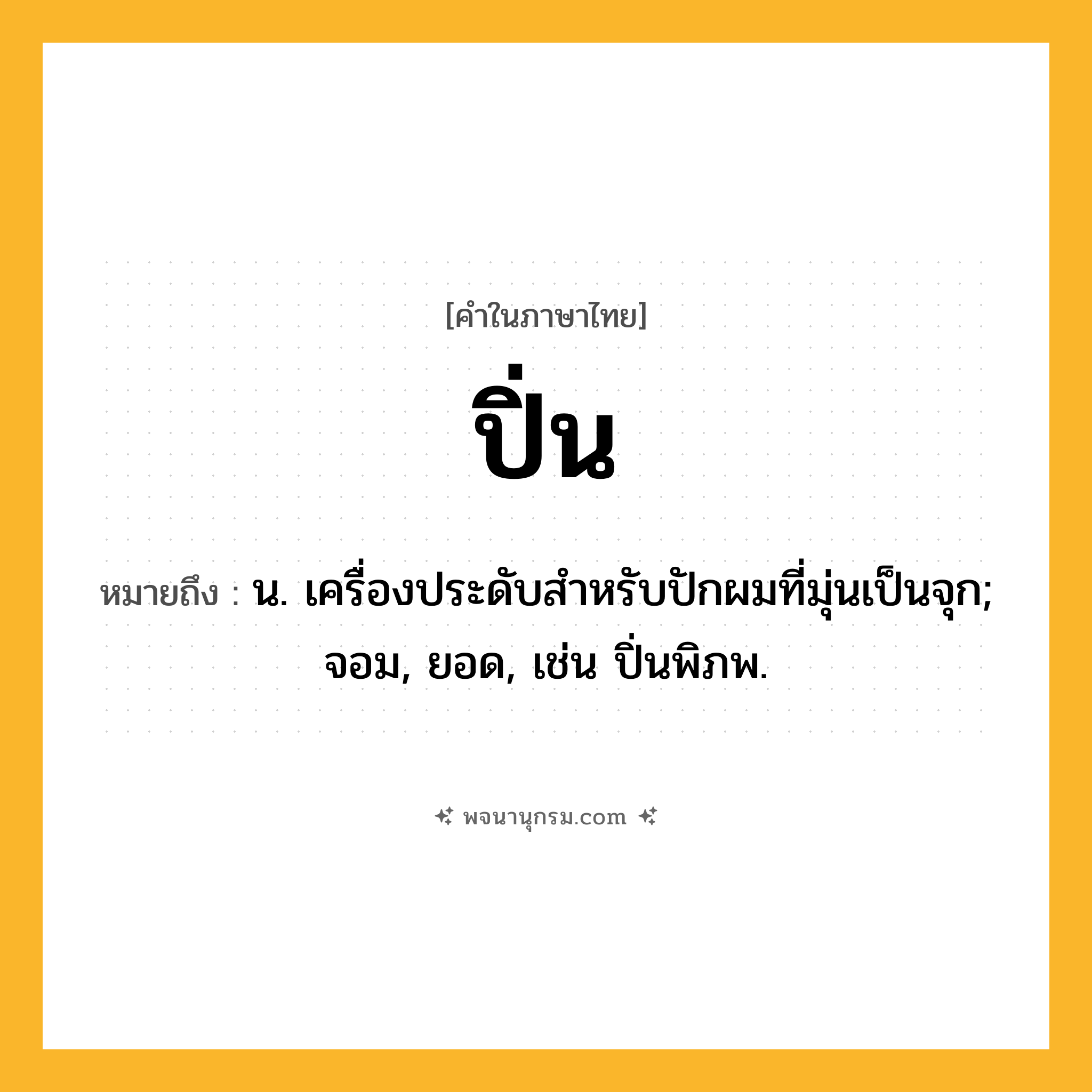ปิ่น ความหมาย หมายถึงอะไร?, คำในภาษาไทย ปิ่น หมายถึง น. เครื่องประดับสําหรับปักผมที่มุ่นเป็นจุก; จอม, ยอด, เช่น ปิ่นพิภพ.