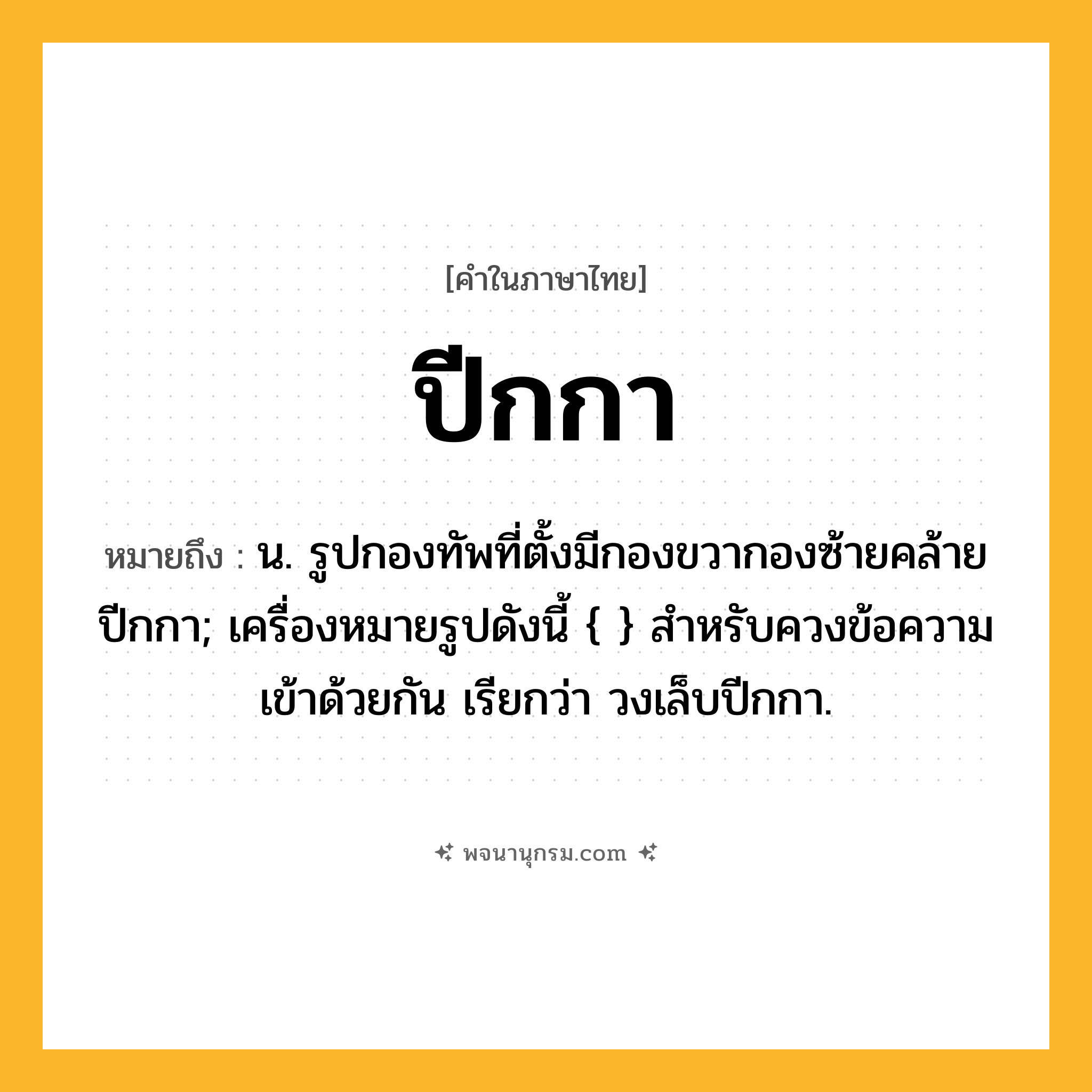 ปีกกา ความหมาย หมายถึงอะไร?, คำในภาษาไทย ปีกกา หมายถึง น. รูปกองทัพที่ตั้งมีกองขวากองซ้ายคล้ายปีกกา; เครื่องหมายรูปดังนี้ { } สําหรับควงข้อความเข้าด้วยกัน เรียกว่า วงเล็บปีกกา.