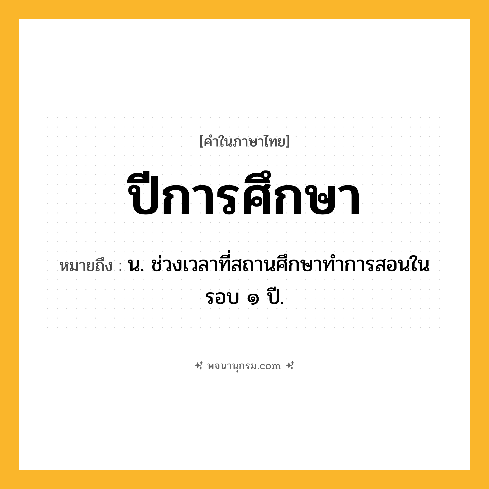 ปีการศึกษา ความหมาย หมายถึงอะไร?, คำในภาษาไทย ปีการศึกษา หมายถึง น. ช่วงเวลาที่สถานศึกษาทําการสอนในรอบ ๑ ปี.