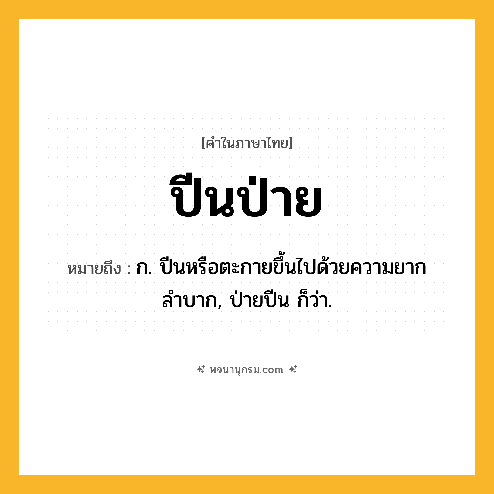 ปีนป่าย ความหมาย หมายถึงอะไร?, คำในภาษาไทย ปีนป่าย หมายถึง ก. ปีนหรือตะกายขึ้นไปด้วยความยากลำบาก, ป่ายปีน ก็ว่า.