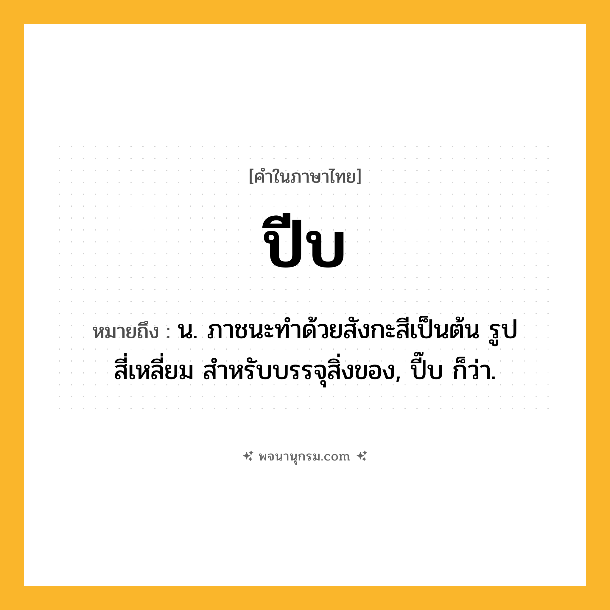 ปีบ ความหมาย หมายถึงอะไร?, คำในภาษาไทย ปีบ หมายถึง น. ภาชนะทําด้วยสังกะสีเป็นต้น รูปสี่เหลี่ยม สําหรับบรรจุสิ่งของ, ปี๊บ ก็ว่า.