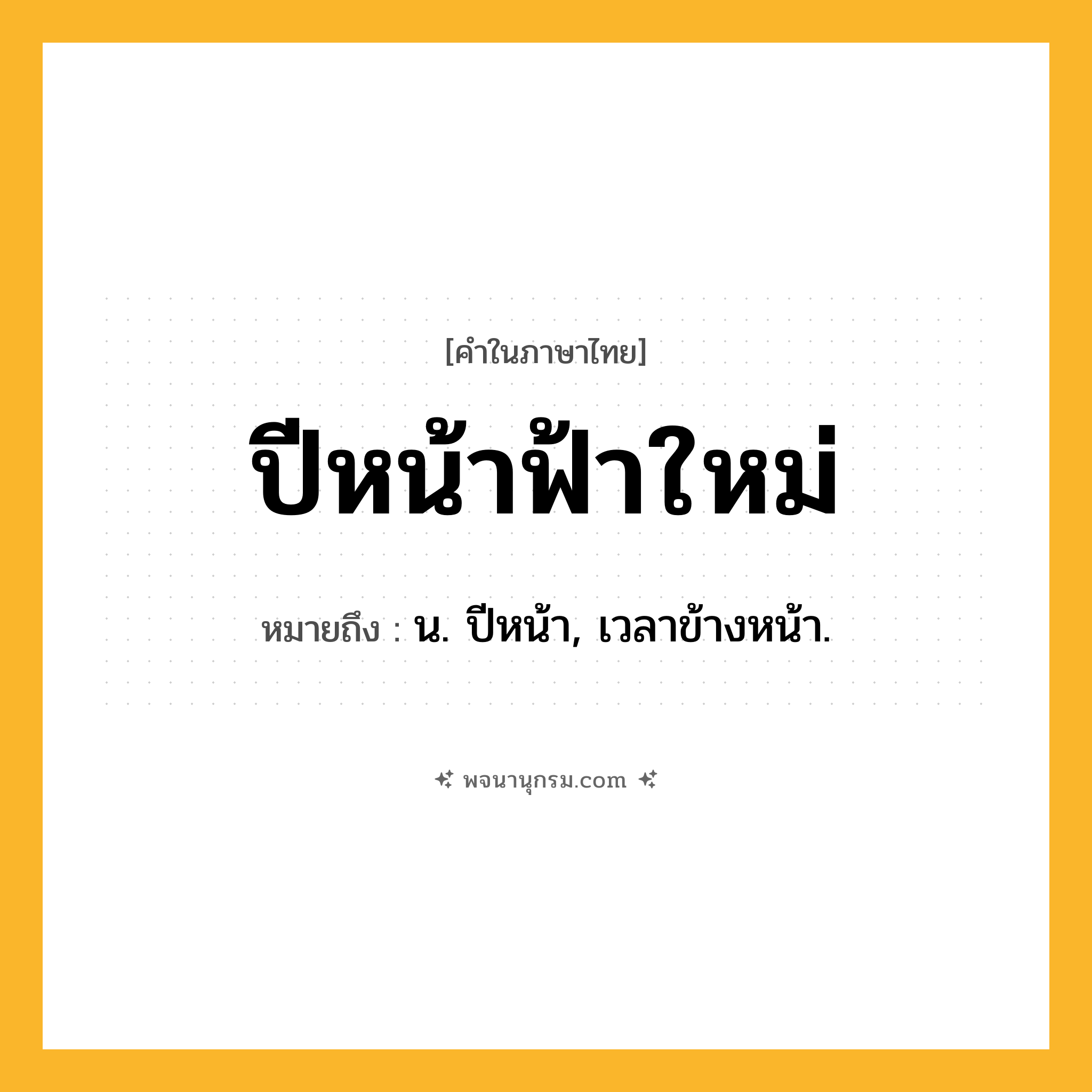 ปีหน้าฟ้าใหม่ ความหมาย หมายถึงอะไร?, คำในภาษาไทย ปีหน้าฟ้าใหม่ หมายถึง น. ปีหน้า, เวลาข้างหน้า.