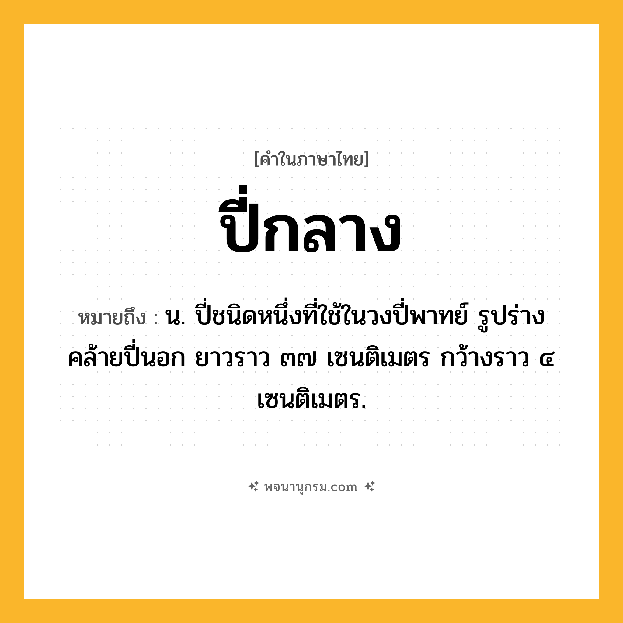 ปี่กลาง ความหมาย หมายถึงอะไร?, คำในภาษาไทย ปี่กลาง หมายถึง น. ปี่ชนิดหนึ่งที่ใช้ในวงปี่พาทย์ รูปร่างคล้ายปี่นอก ยาวราว ๓๗ เซนติเมตร กว้างราว ๔ เซนติเมตร.