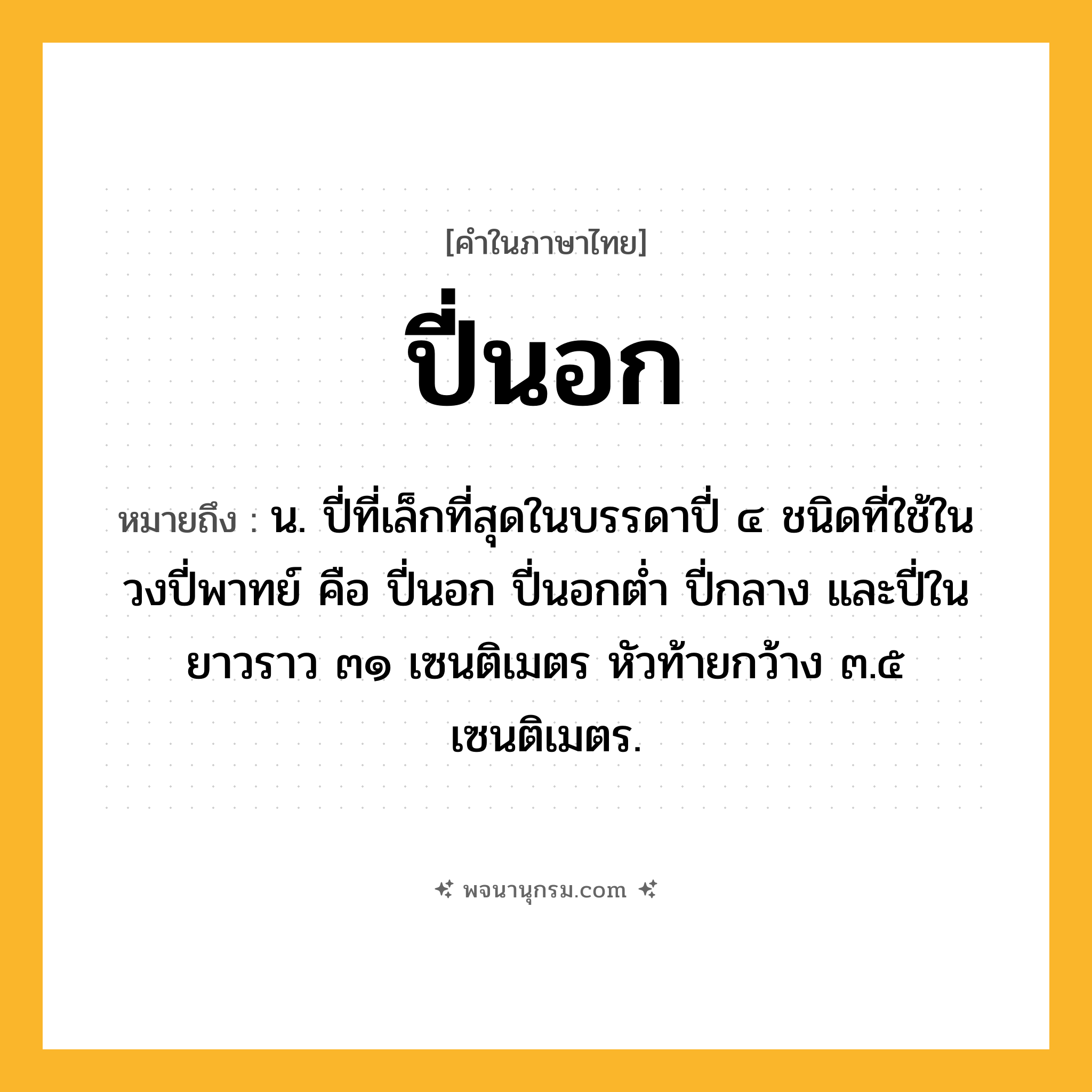 ปี่นอก ความหมาย หมายถึงอะไร?, คำในภาษาไทย ปี่นอก หมายถึง น. ปี่ที่เล็กที่สุดในบรรดาปี่ ๔ ชนิดที่ใช้ในวงปี่พาทย์ คือ ปี่นอก ปี่นอกต่ำ ปี่กลาง และปี่ใน ยาวราว ๓๑ เซนติเมตร หัวท้ายกว้าง ๓.๕ เซนติเมตร.