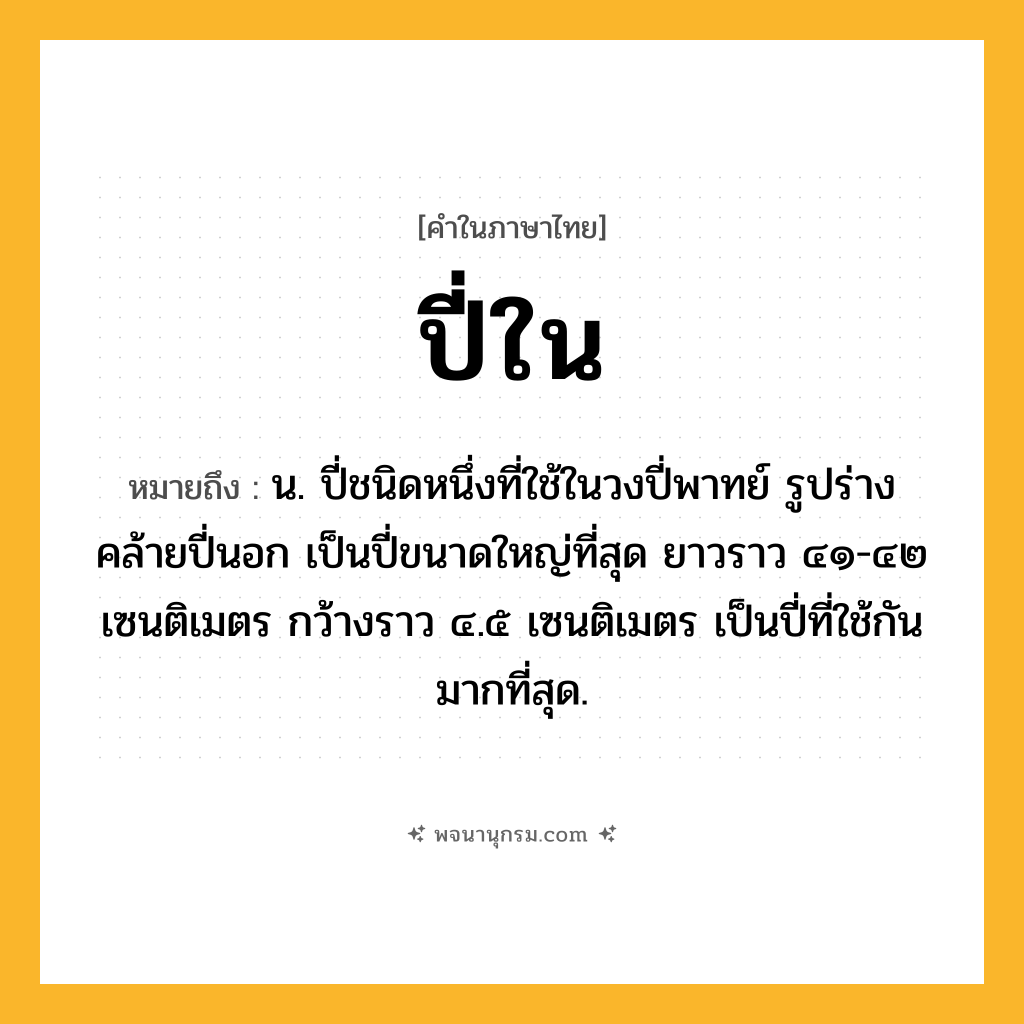 ปี่ใน ความหมาย หมายถึงอะไร?, คำในภาษาไทย ปี่ใน หมายถึง น. ปี่ชนิดหนึ่งที่ใช้ในวงปี่พาทย์ รูปร่างคล้ายปี่นอก เป็นปี่ขนาดใหญ่ที่สุด ยาวราว ๔๑-๔๒ เซนติเมตร กว้างราว ๔.๕ เซนติเมตร เป็นปี่ที่ใช้กันมากที่สุด.