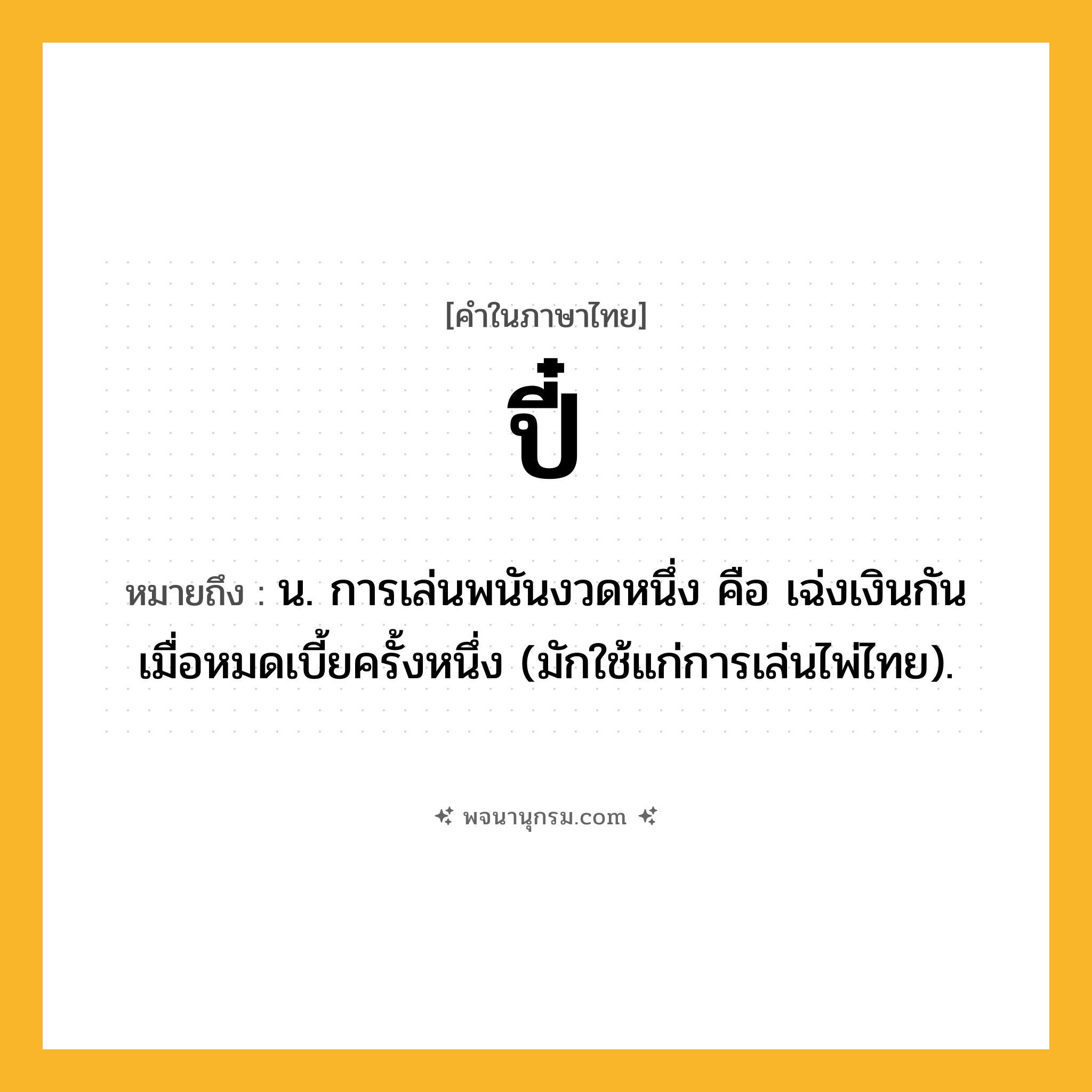 ปี๋ ความหมาย หมายถึงอะไร?, คำในภาษาไทย ปี๋ หมายถึง น. การเล่นพนันงวดหนึ่ง คือ เฉ่งเงินกันเมื่อหมดเบี้ยครั้งหนึ่ง (มักใช้แก่การเล่นไพ่ไทย).