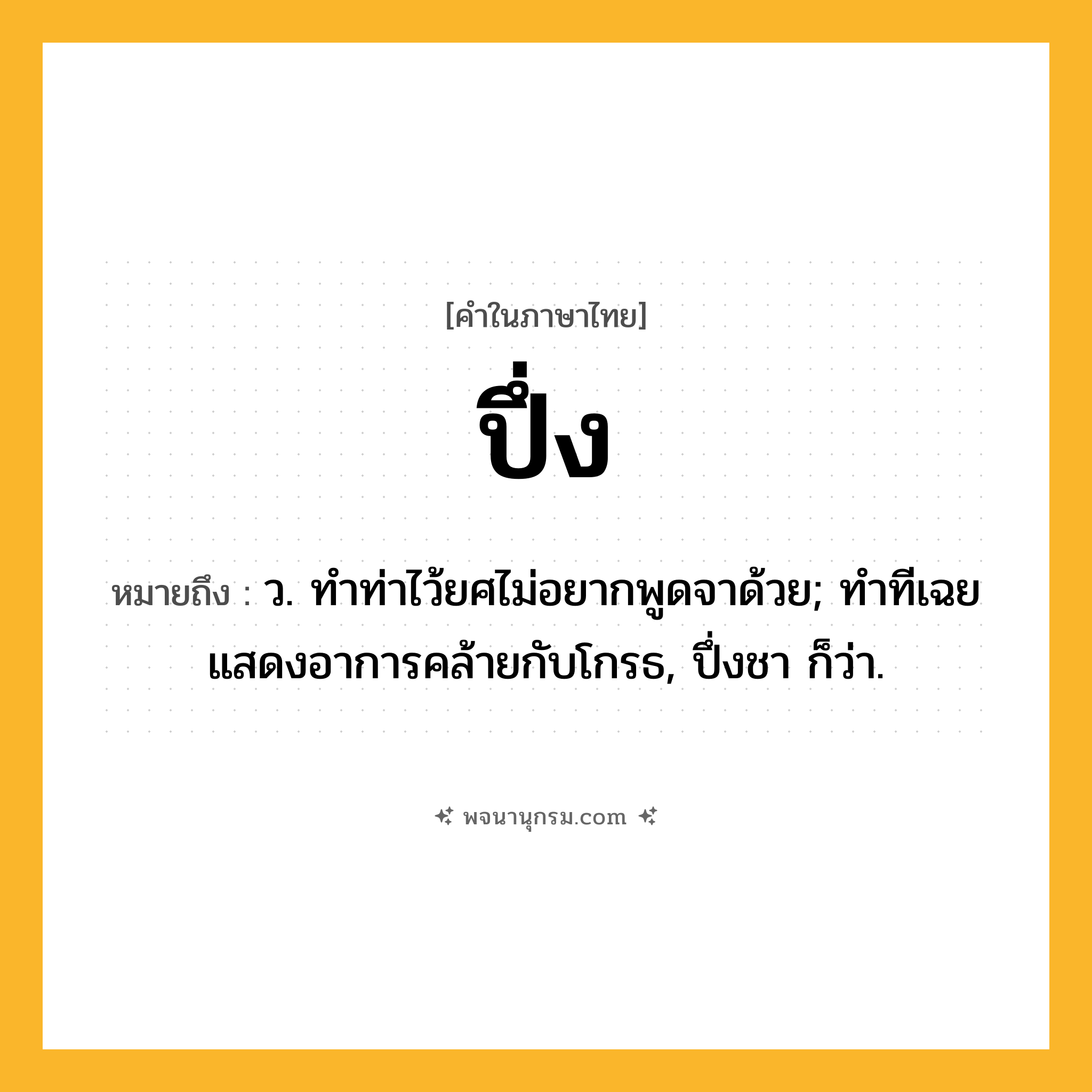 ปึ่ง ความหมาย หมายถึงอะไร?, คำในภาษาไทย ปึ่ง หมายถึง ว. ทําท่าไว้ยศไม่อยากพูดจาด้วย; ทําทีเฉยแสดงอาการคล้ายกับโกรธ, ปึ่งชา ก็ว่า.