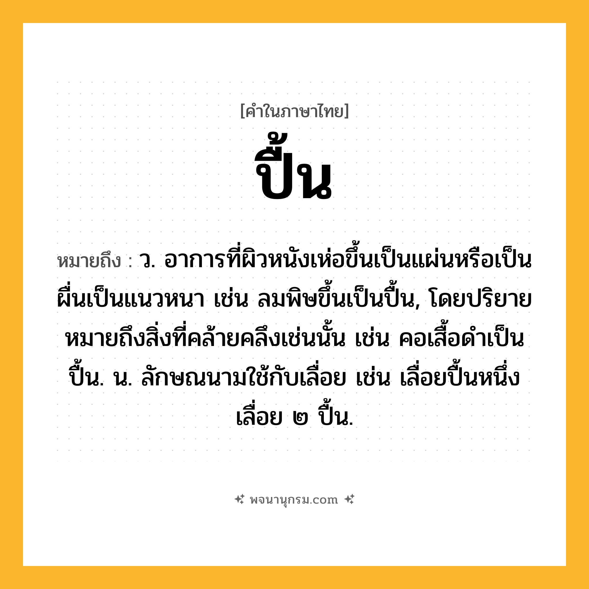 ปื้น ความหมาย หมายถึงอะไร?, คำในภาษาไทย ปื้น หมายถึง ว. อาการที่ผิวหนังเห่อขึ้นเป็นแผ่นหรือเป็นผื่นเป็นแนวหนา เช่น ลมพิษขึ้นเป็นปื้น, โดยปริยายหมายถึงสิ่งที่คล้ายคลึงเช่นนั้น เช่น คอเสื้อดําเป็นปื้น. น. ลักษณนามใช้กับเลื่อย เช่น เลื่อยปื้นหนึ่ง เลื่อย ๒ ปื้น.