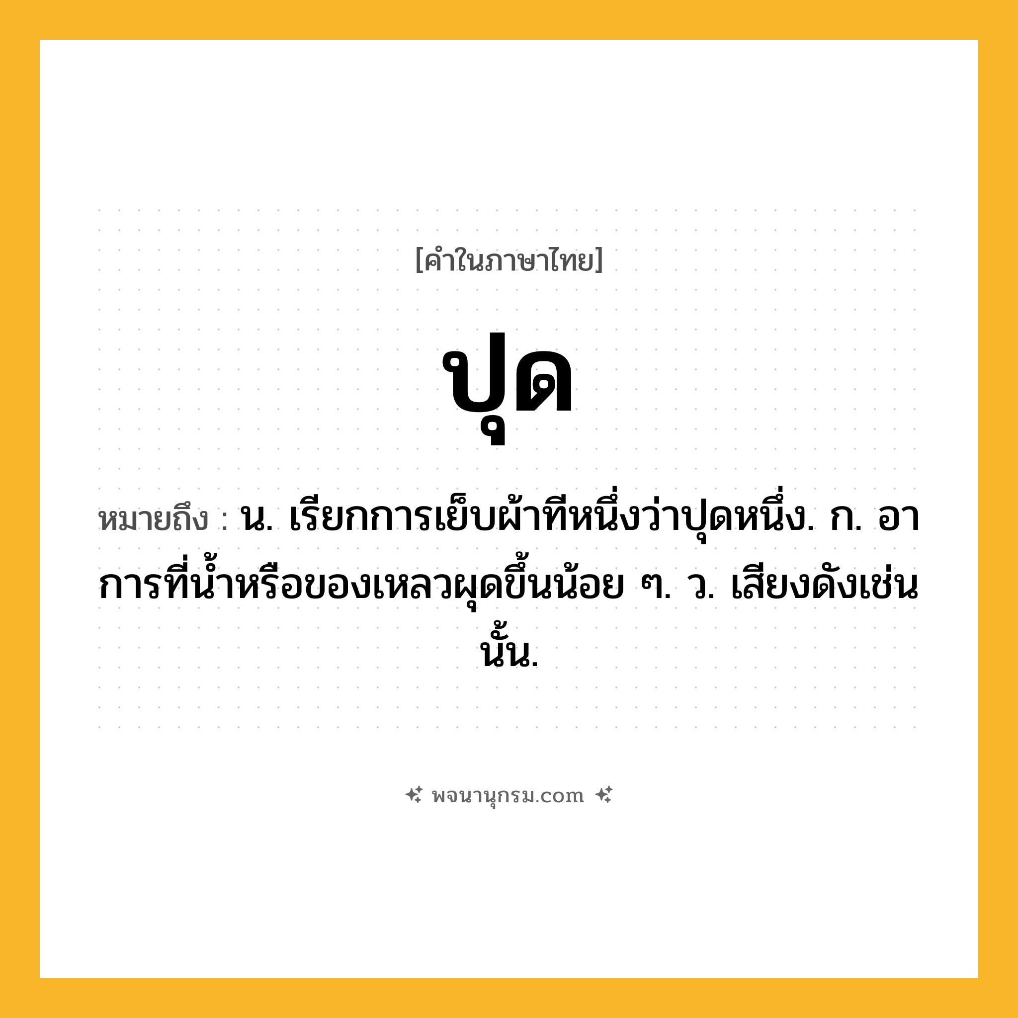 ปุด ความหมาย หมายถึงอะไร?, คำในภาษาไทย ปุด หมายถึง น. เรียกการเย็บผ้าทีหนึ่งว่าปุดหนึ่ง. ก. อาการที่นํ้าหรือของเหลวผุดขึ้นน้อย ๆ. ว. เสียงดังเช่นนั้น.
