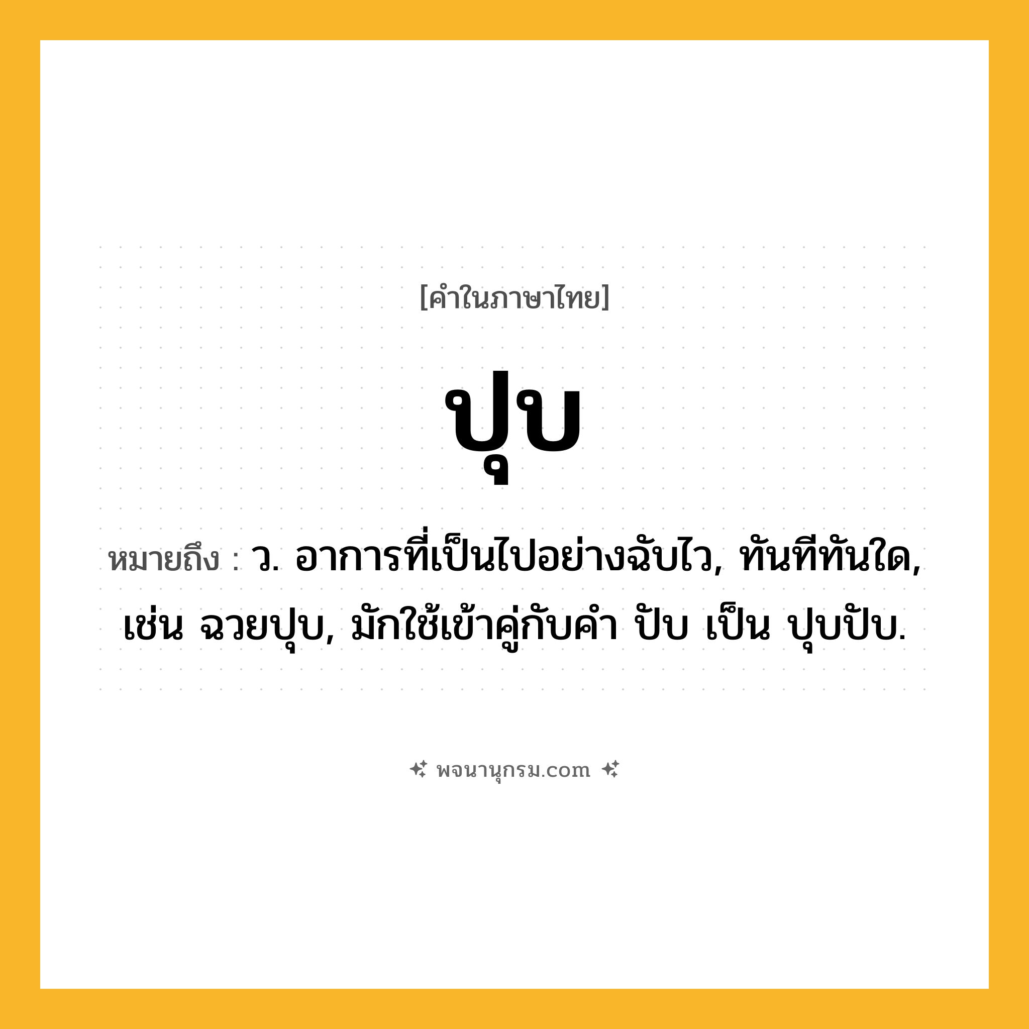 ปุบ ความหมาย หมายถึงอะไร?, คำในภาษาไทย ปุบ หมายถึง ว. อาการที่เป็นไปอย่างฉับไว, ทันทีทันใด, เช่น ฉวยปุบ, มักใช้เข้าคู่กับคำ ปับ เป็น ปุบปับ.