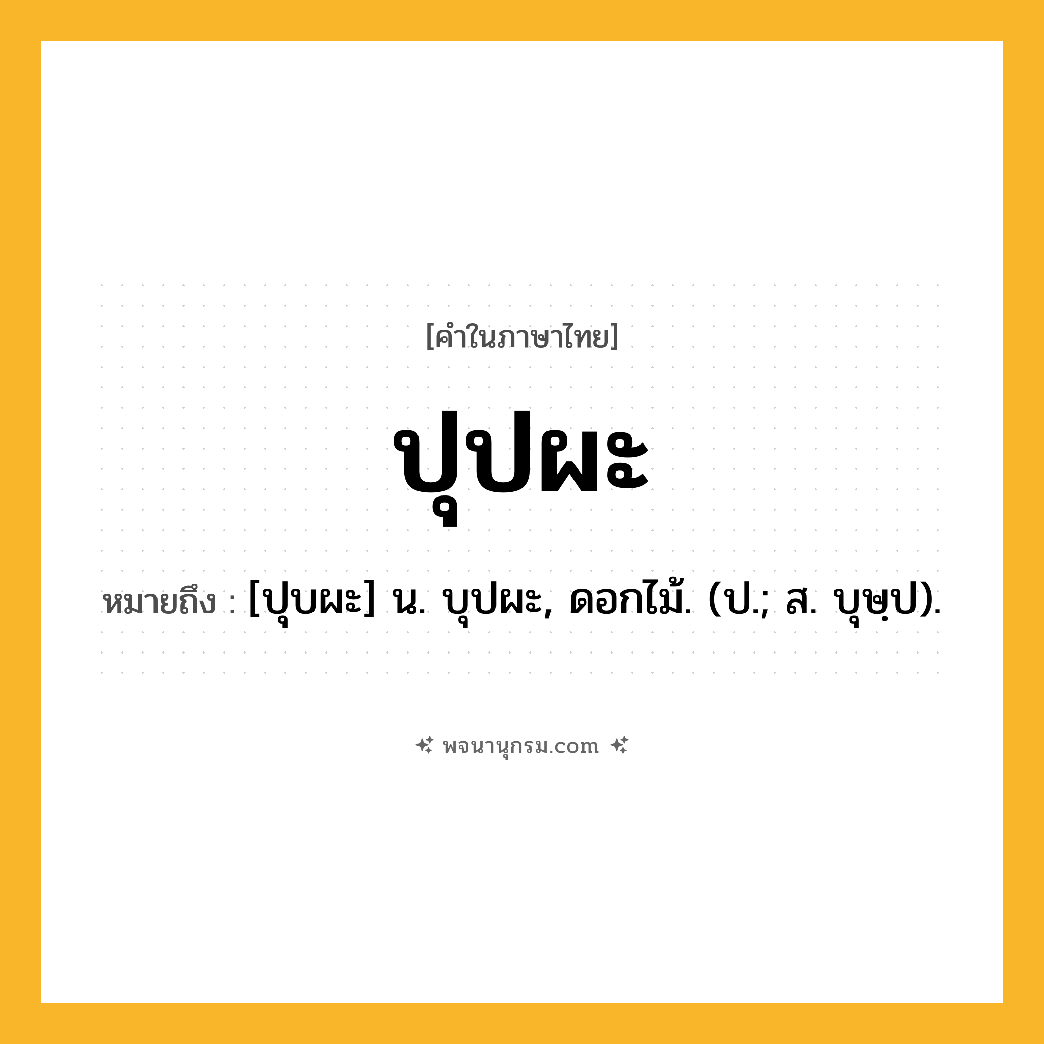 ปุปผะ ความหมาย หมายถึงอะไร?, คำในภาษาไทย ปุปผะ หมายถึง [ปุบผะ] น. บุปผะ, ดอกไม้. (ป.; ส. บุษฺป).
