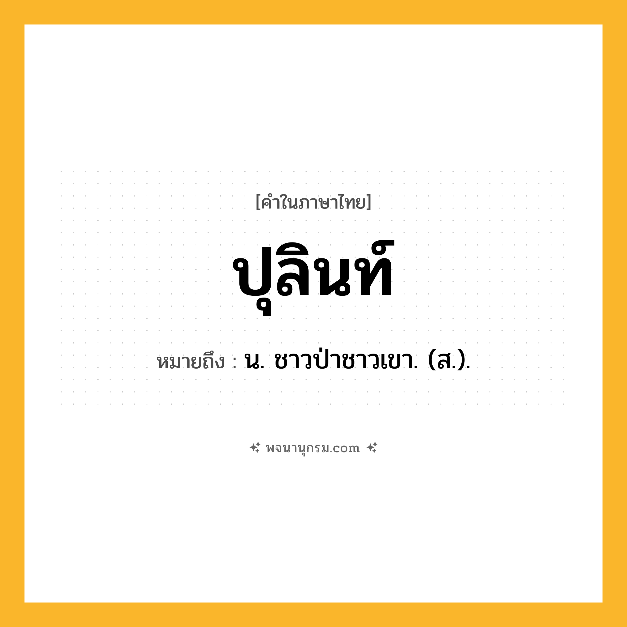 ปุลินท์ ความหมาย หมายถึงอะไร?, คำในภาษาไทย ปุลินท์ หมายถึง น. ชาวป่าชาวเขา. (ส.).