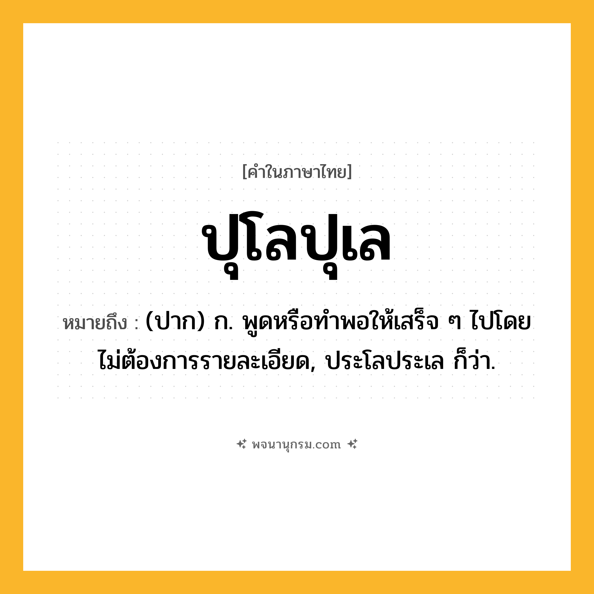 ปุโลปุเล ความหมาย หมายถึงอะไร?, คำในภาษาไทย ปุโลปุเล หมายถึง (ปาก) ก. พูดหรือทําพอให้เสร็จ ๆ ไปโดยไม่ต้องการรายละเอียด, ประโลประเล ก็ว่า.