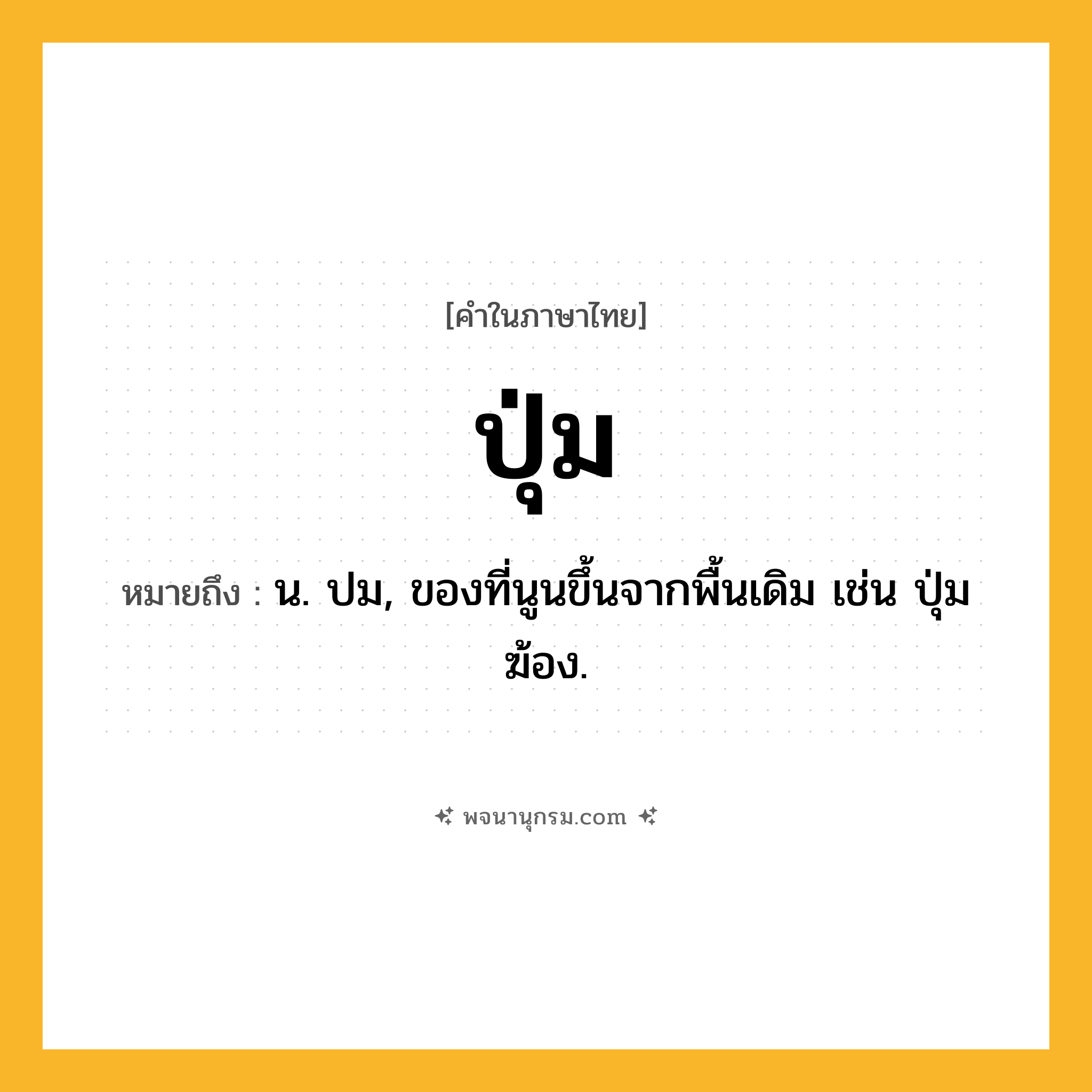 ปุ่ม ความหมาย หมายถึงอะไร?, คำในภาษาไทย ปุ่ม หมายถึง น. ปม, ของที่นูนขึ้นจากพื้นเดิม เช่น ปุ่มฆ้อง.