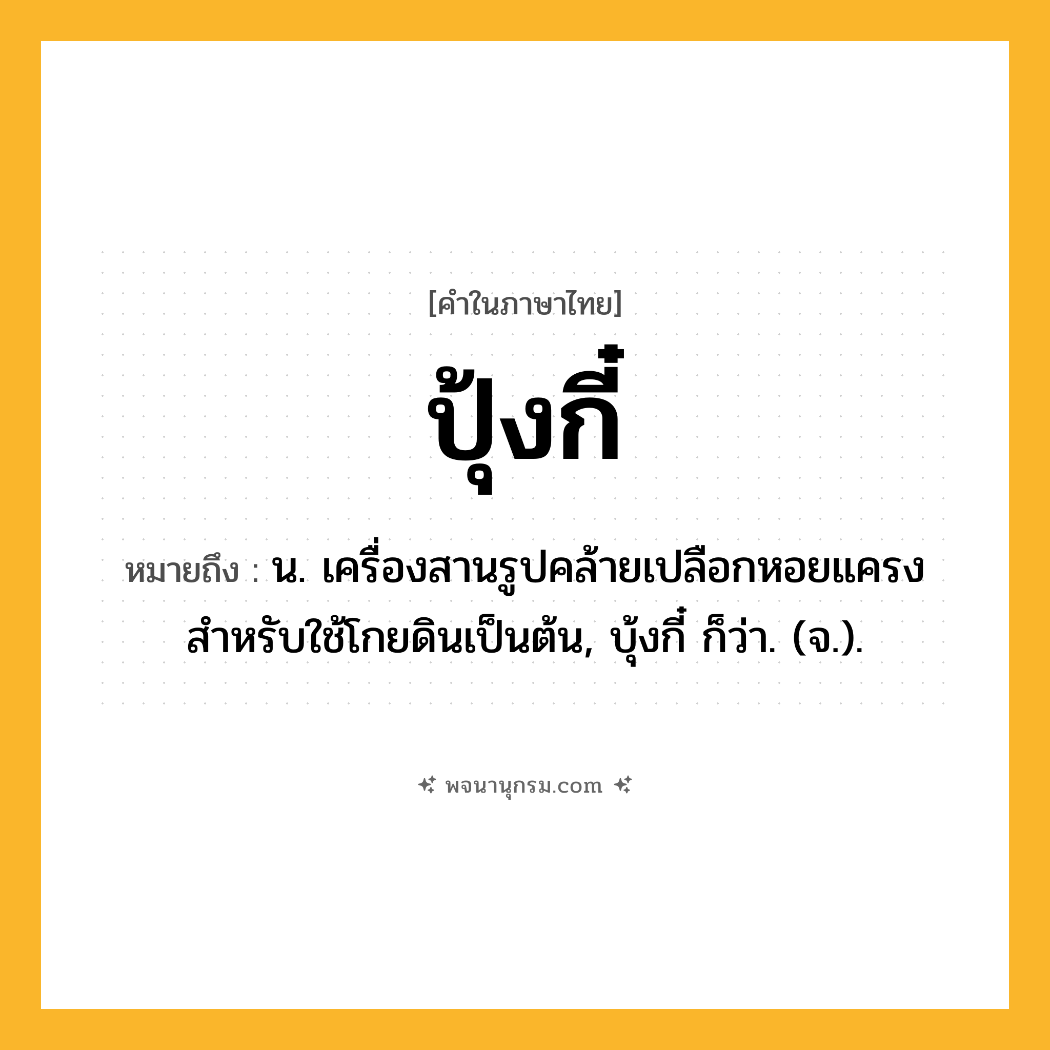 ปุ้งกี๋ ความหมาย หมายถึงอะไร?, คำในภาษาไทย ปุ้งกี๋ หมายถึง น. เครื่องสานรูปคล้ายเปลือกหอยแครง สําหรับใช้โกยดินเป็นต้น, บุ้งกี๋ ก็ว่า. (จ.).