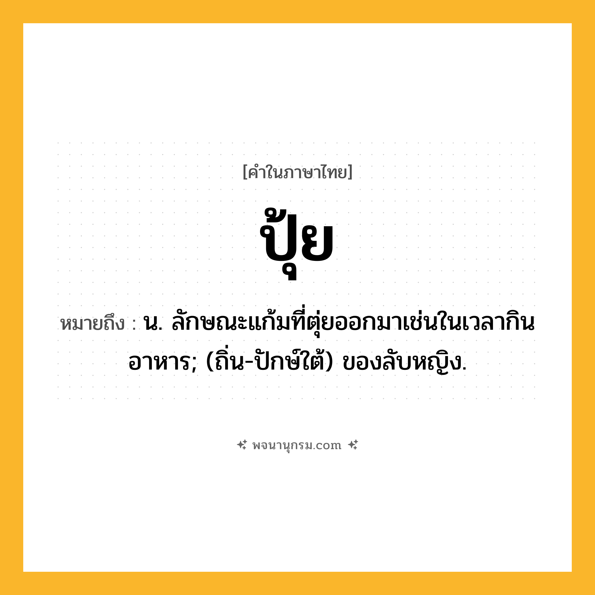 ปุ้ย ความหมาย หมายถึงอะไร?, คำในภาษาไทย ปุ้ย หมายถึง น. ลักษณะแก้มที่ตุ่ยออกมาเช่นในเวลากินอาหาร; (ถิ่น-ปักษ์ใต้) ของลับหญิง.