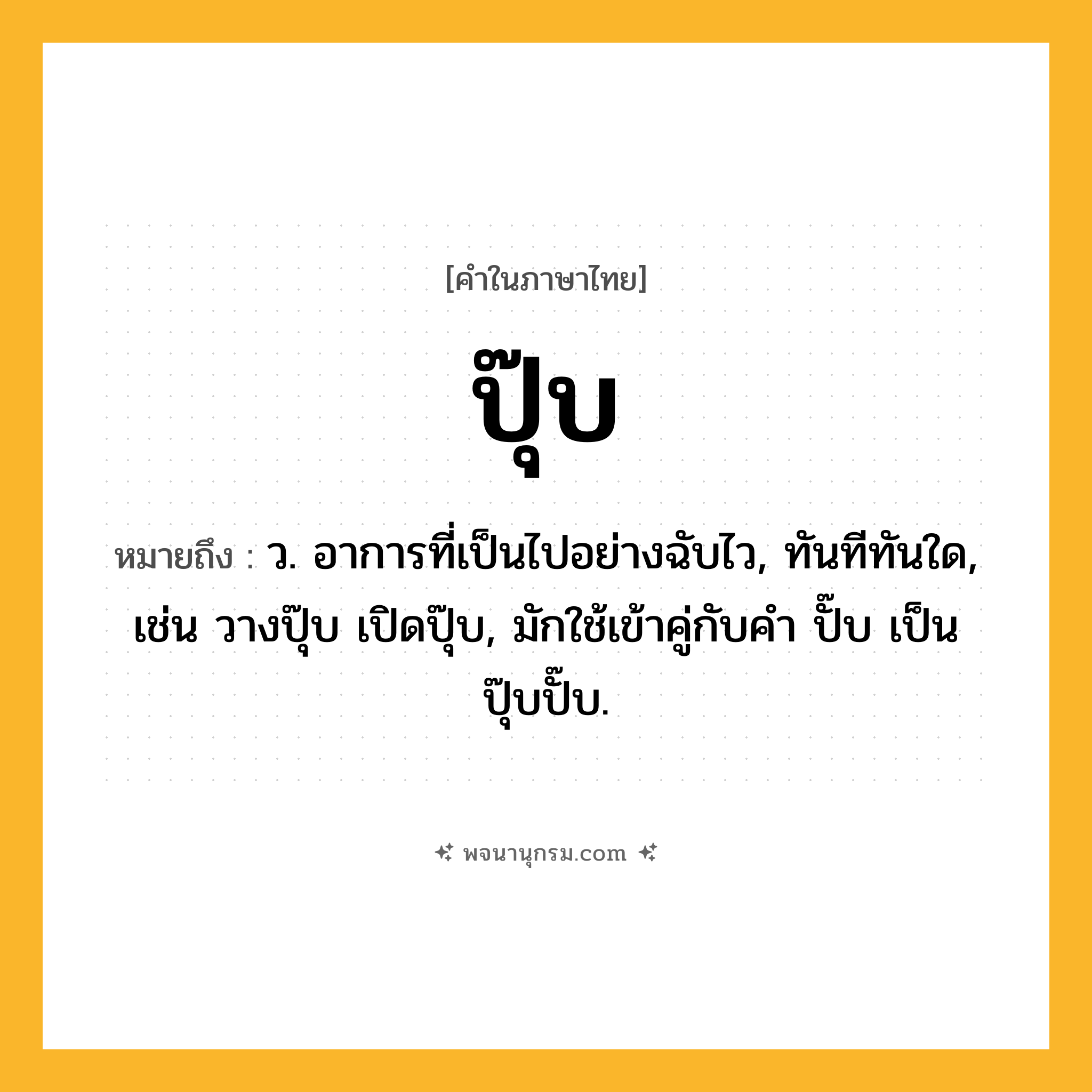 ปุ๊บ ความหมาย หมายถึงอะไร?, คำในภาษาไทย ปุ๊บ หมายถึง ว. อาการที่เป็นไปอย่างฉับไว, ทันทีทันใด, เช่น วางปุ๊บ เปิดปุ๊บ, มักใช้เข้าคู่กับคำ ปั๊บ เป็น ปุ๊บปั๊บ.