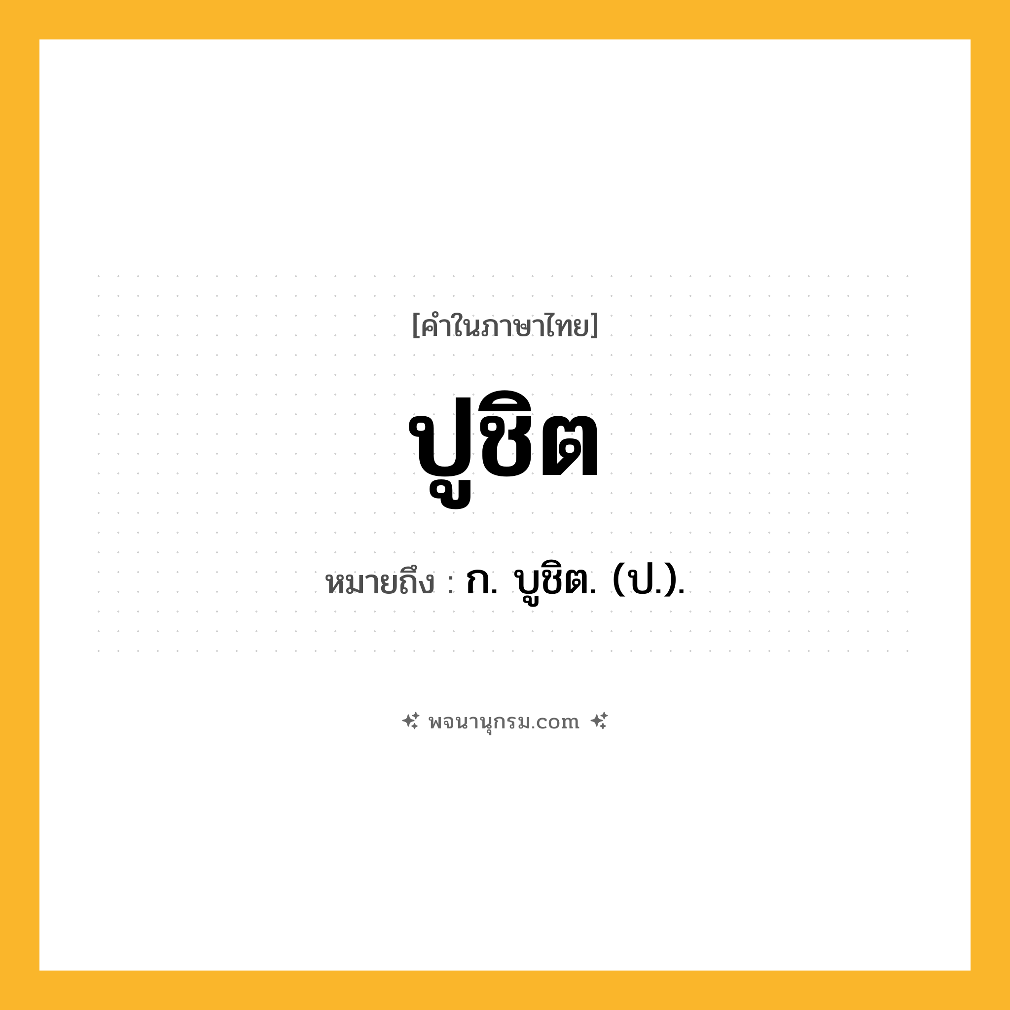 ปูชิต ความหมาย หมายถึงอะไร?, คำในภาษาไทย ปูชิต หมายถึง ก. บูชิต. (ป.).