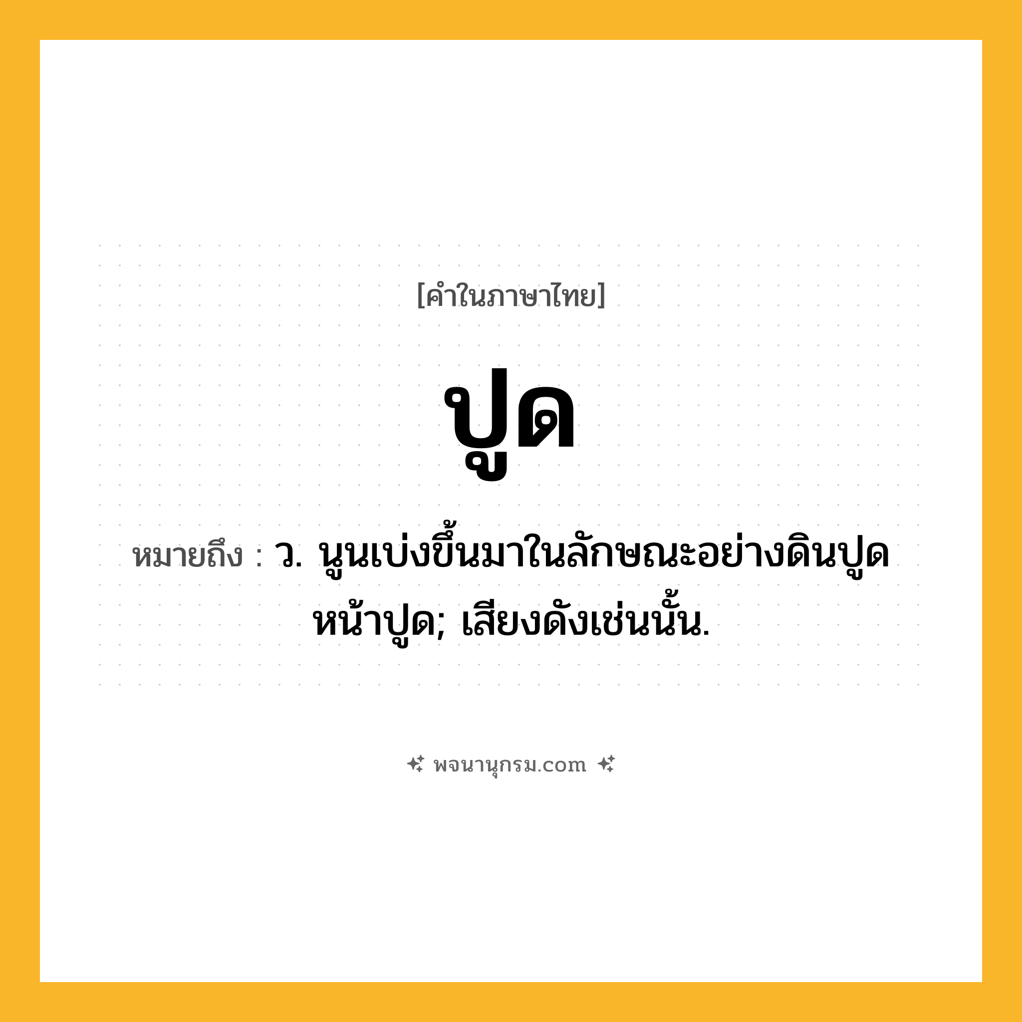 ปูด ความหมาย หมายถึงอะไร?, คำในภาษาไทย ปูด หมายถึง ว. นูนเบ่งขึ้นมาในลักษณะอย่างดินปูด หน้าปูด; เสียงดังเช่นนั้น.