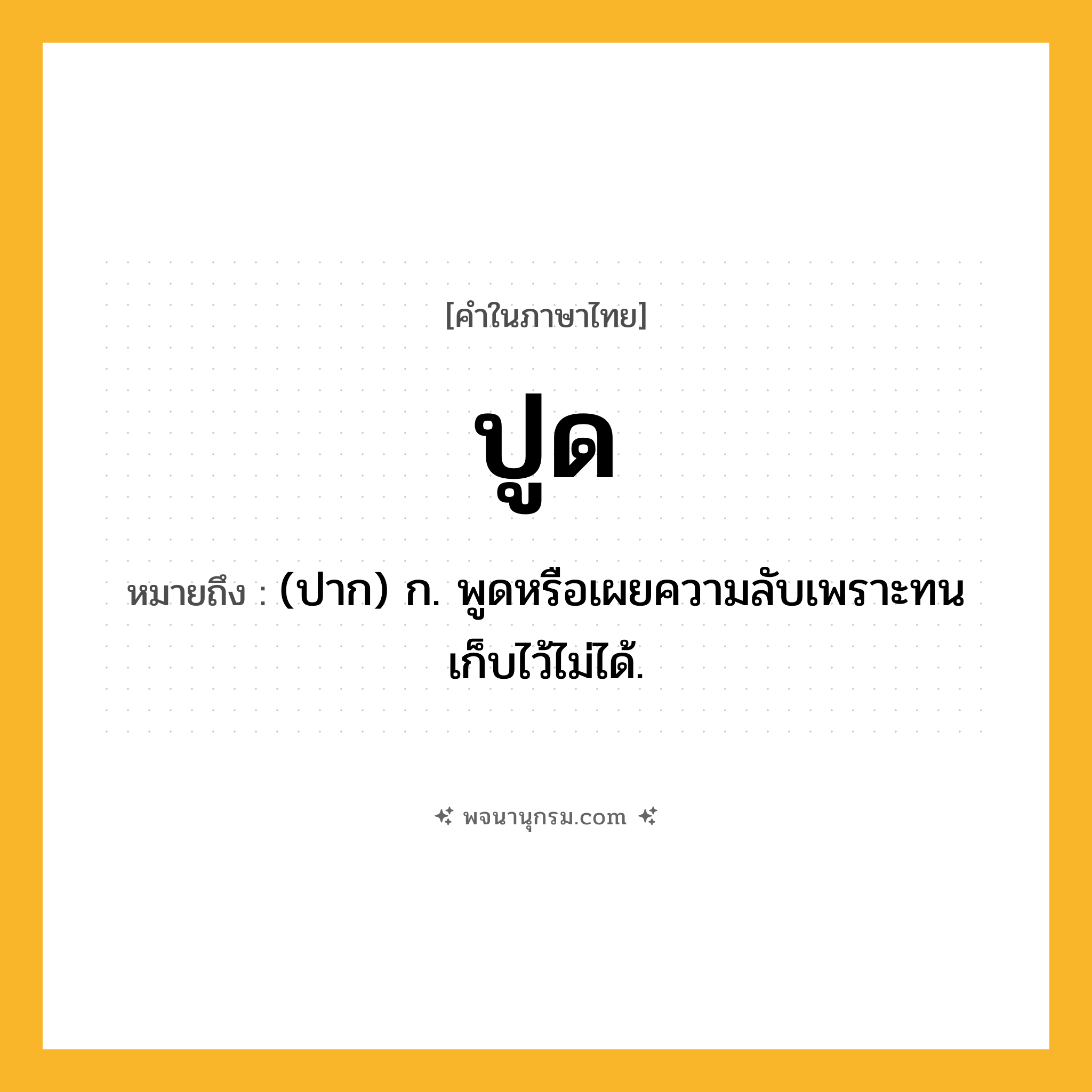 ปูด ความหมาย หมายถึงอะไร?, คำในภาษาไทย ปูด หมายถึง (ปาก) ก. พูดหรือเผยความลับเพราะทนเก็บไว้ไม่ได้.