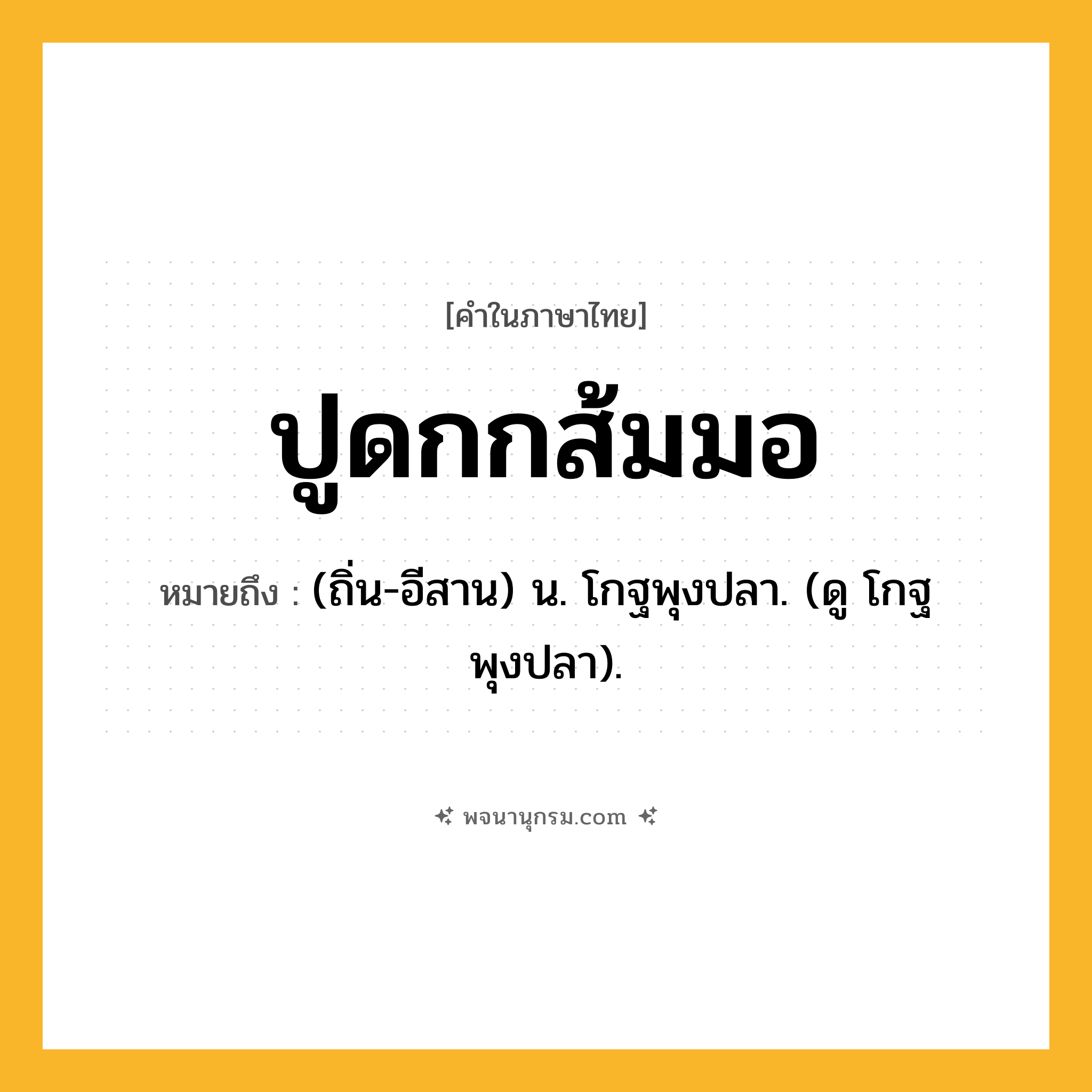 ปูดกกส้มมอ ความหมาย หมายถึงอะไร?, คำในภาษาไทย ปูดกกส้มมอ หมายถึง (ถิ่น-อีสาน) น. โกฐพุงปลา. (ดู โกฐพุงปลา).