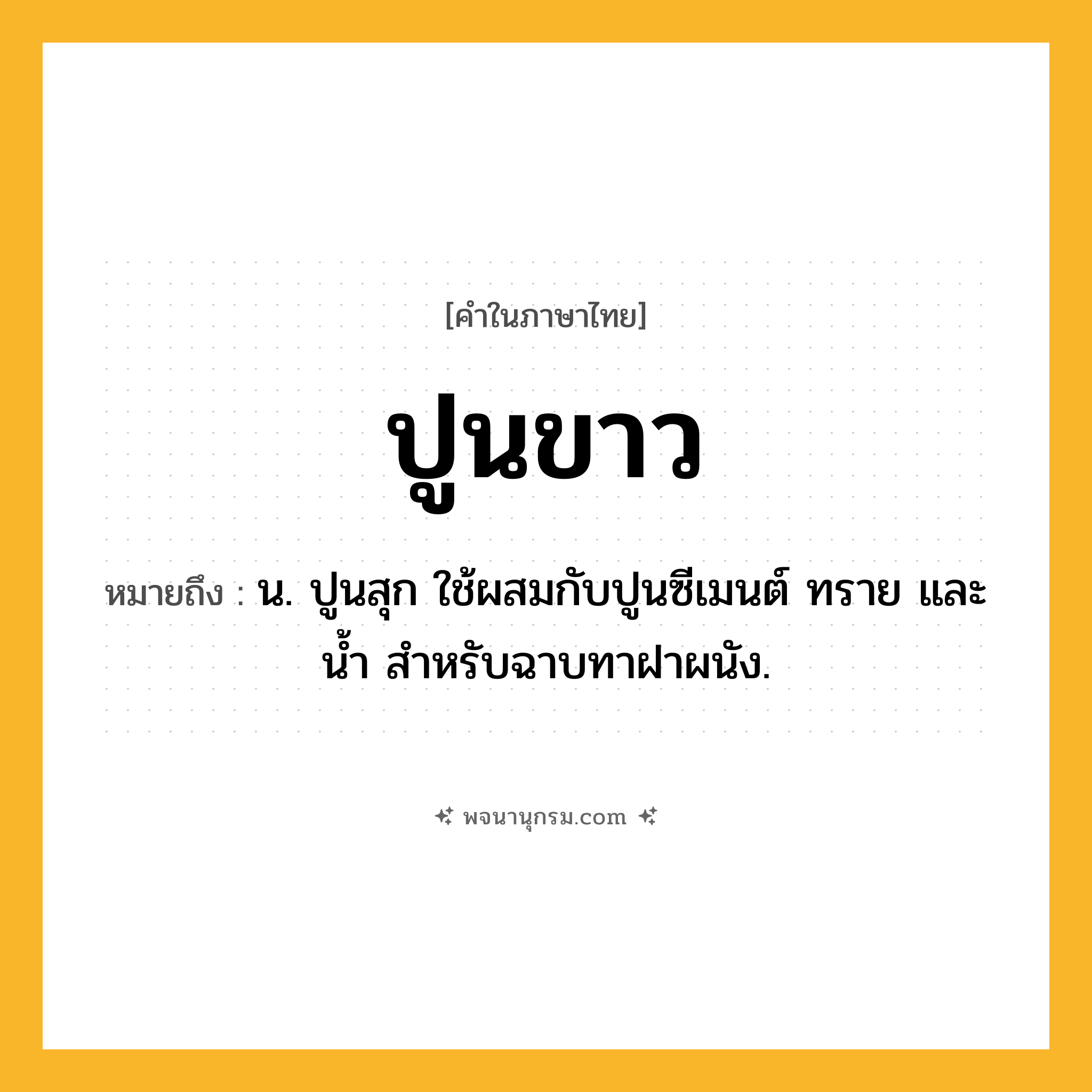 ปูนขาว ความหมาย หมายถึงอะไร?, คำในภาษาไทย ปูนขาว หมายถึง น. ปูนสุก ใช้ผสมกับปูนซีเมนต์ ทราย และนํ้า สําหรับฉาบทาฝาผนัง.