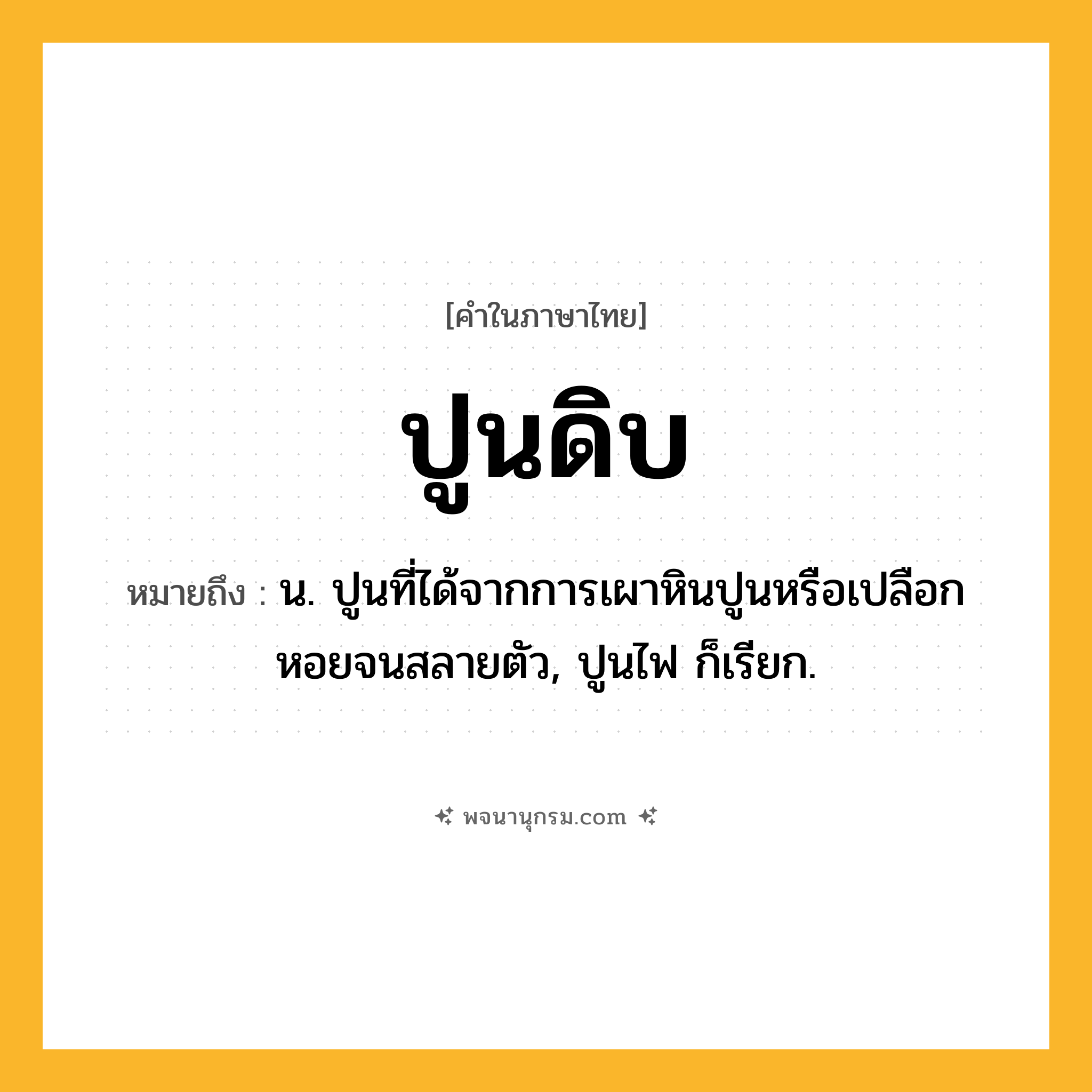 ปูนดิบ ความหมาย หมายถึงอะไร?, คำในภาษาไทย ปูนดิบ หมายถึง น. ปูนที่ได้จากการเผาหินปูนหรือเปลือกหอยจนสลายตัว, ปูนไฟ ก็เรียก.