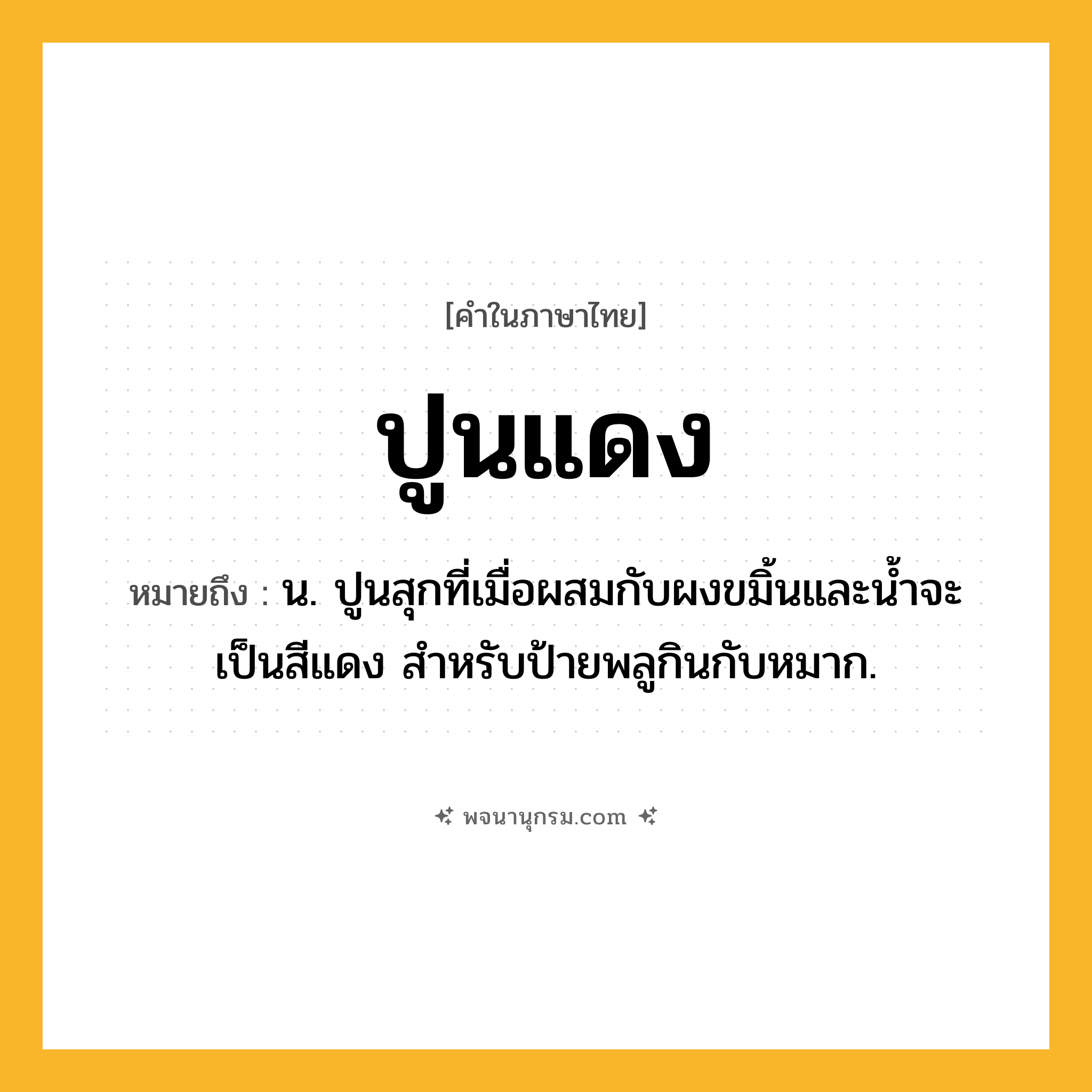 ปูนแดง ความหมาย หมายถึงอะไร?, คำในภาษาไทย ปูนแดง หมายถึง น. ปูนสุกที่เมื่อผสมกับผงขมิ้นและนํ้าจะเป็นสีแดง สําหรับป้ายพลูกินกับหมาก.