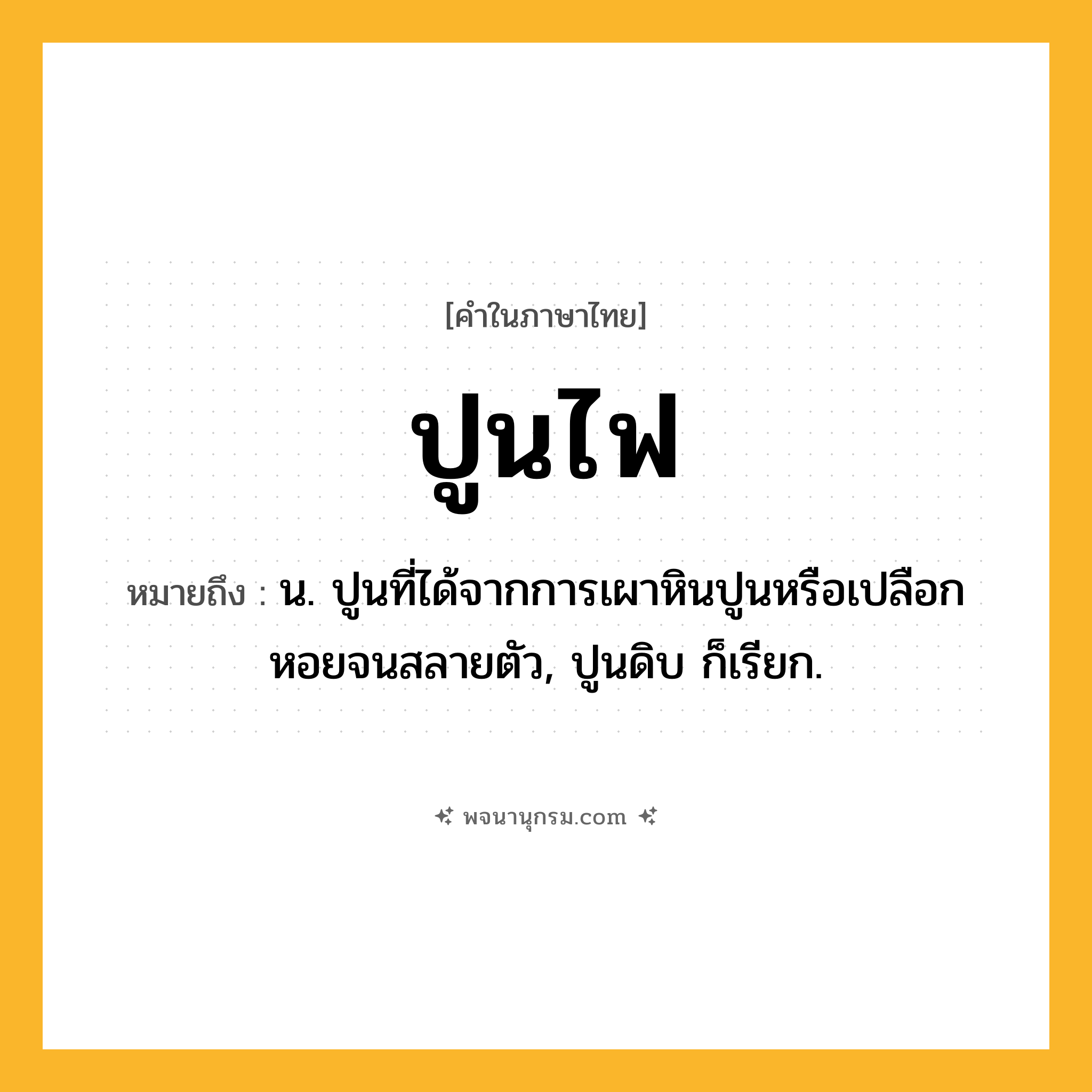ปูนไฟ ความหมาย หมายถึงอะไร?, คำในภาษาไทย ปูนไฟ หมายถึง น. ปูนที่ได้จากการเผาหินปูนหรือเปลือกหอยจนสลายตัว, ปูนดิบ ก็เรียก.