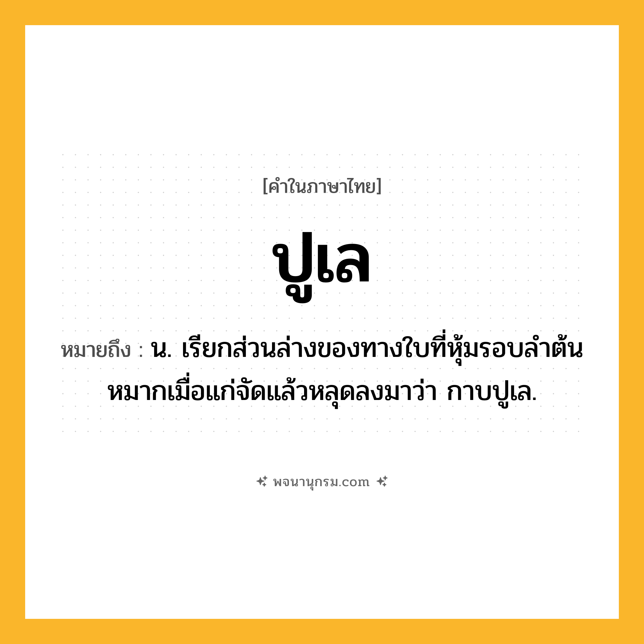 ปูเล ความหมาย หมายถึงอะไร?, คำในภาษาไทย ปูเล หมายถึง น. เรียกส่วนล่างของทางใบที่หุ้มรอบลําต้นหมากเมื่อแก่จัดแล้วหลุดลงมาว่า กาบปูเล.