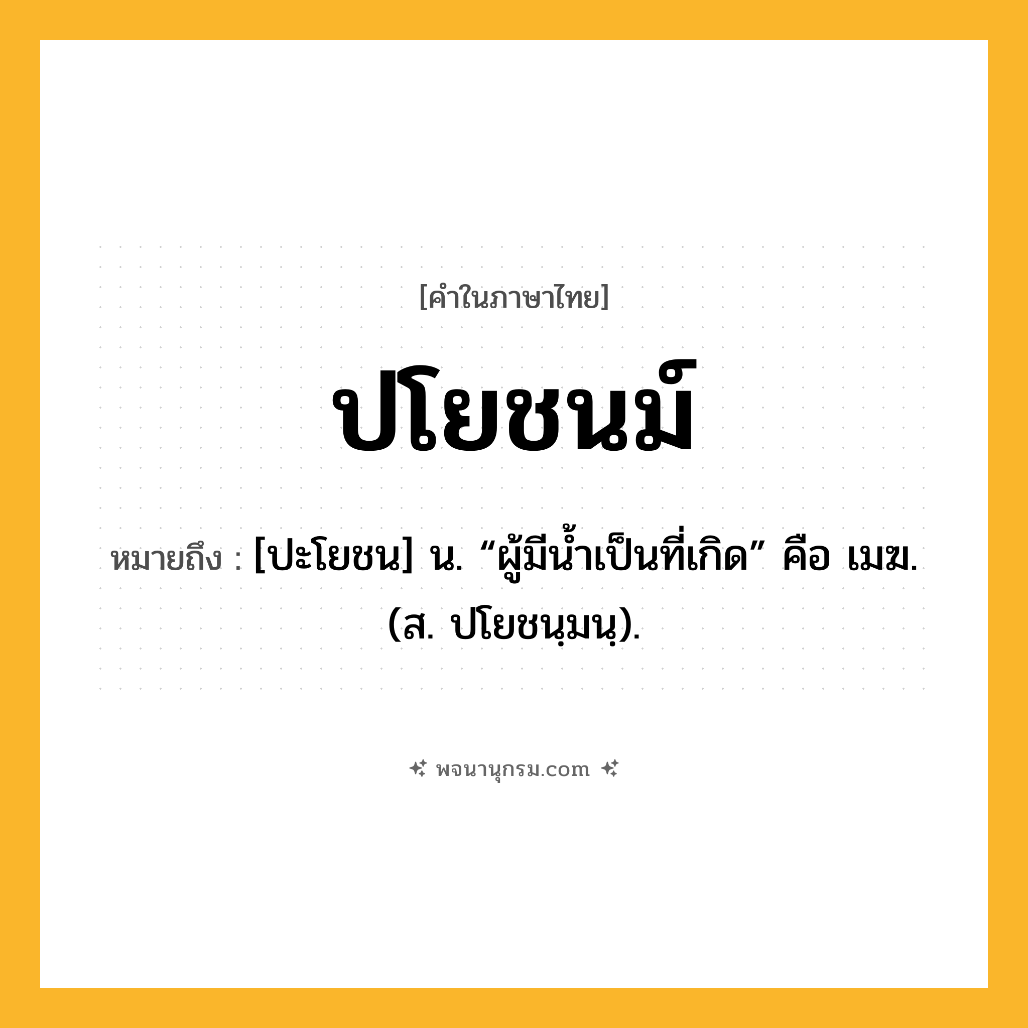 ปโยชนม์ ความหมาย หมายถึงอะไร?, คำในภาษาไทย ปโยชนม์ หมายถึง [ปะโยชน] น. “ผู้มีนํ้าเป็นที่เกิด” คือ เมฆ. (ส. ปโยชนฺมนฺ).