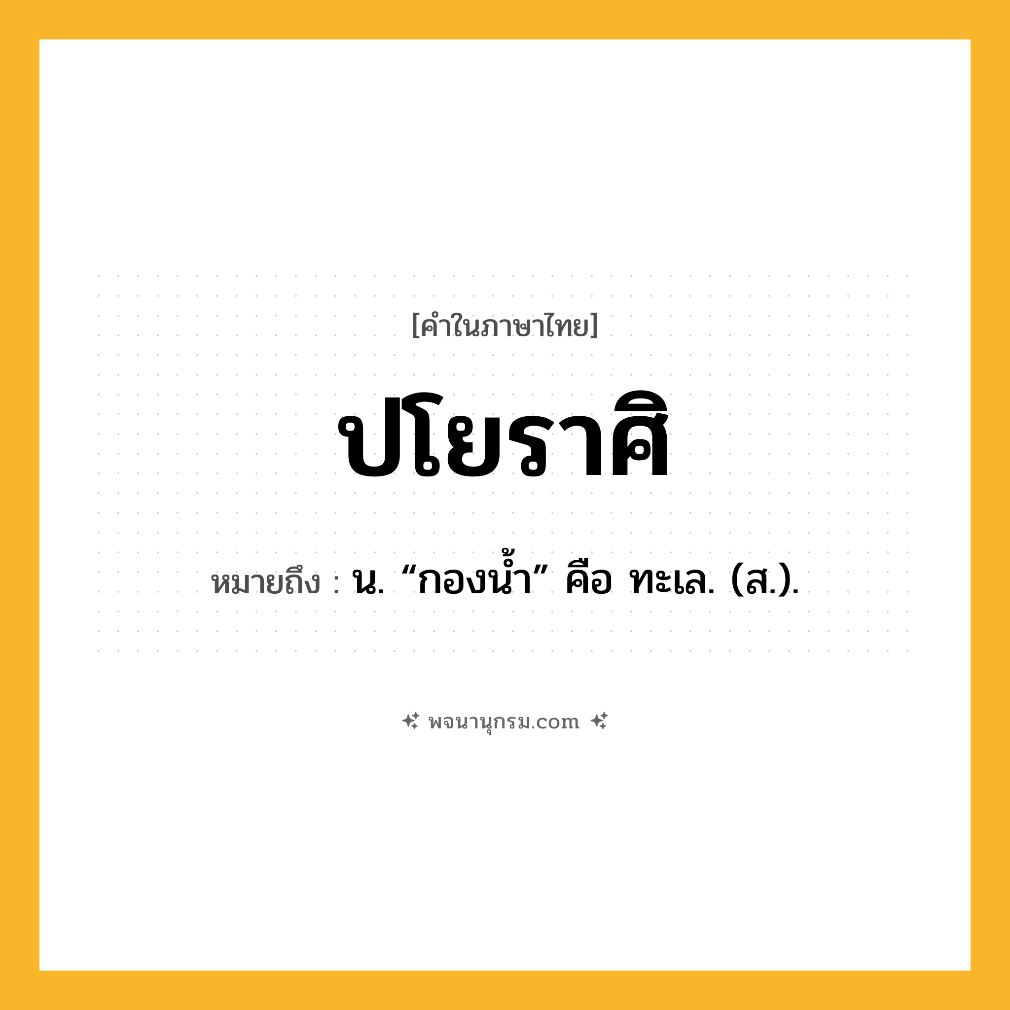 ปโยราศิ ความหมาย หมายถึงอะไร?, คำในภาษาไทย ปโยราศิ หมายถึง น. “กองนํ้า” คือ ทะเล. (ส.).