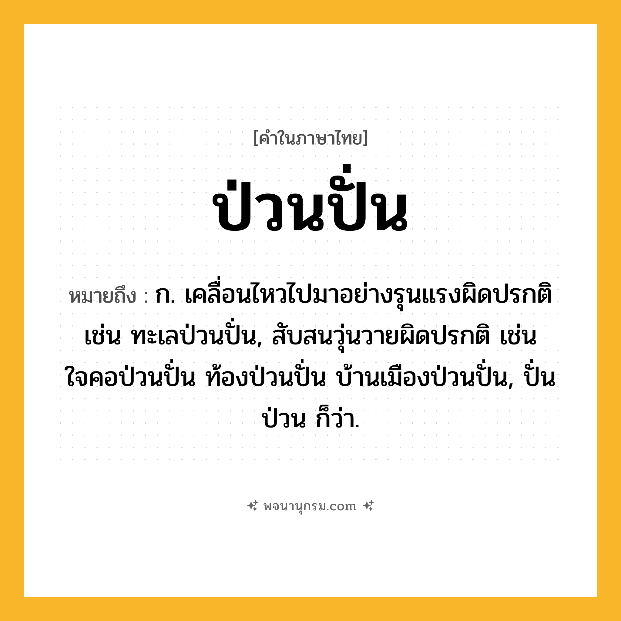 ป่วนปั่น ความหมาย หมายถึงอะไร?, คำในภาษาไทย ป่วนปั่น หมายถึง ก. เคลื่อนไหวไปมาอย่างรุนแรงผิดปรกติ เช่น ทะเลป่วนปั่น, สับสนวุ่นวายผิดปรกติ เช่น ใจคอป่วนปั่น ท้องป่วนปั่น บ้านเมืองป่วนปั่น, ปั่นป่วน ก็ว่า.