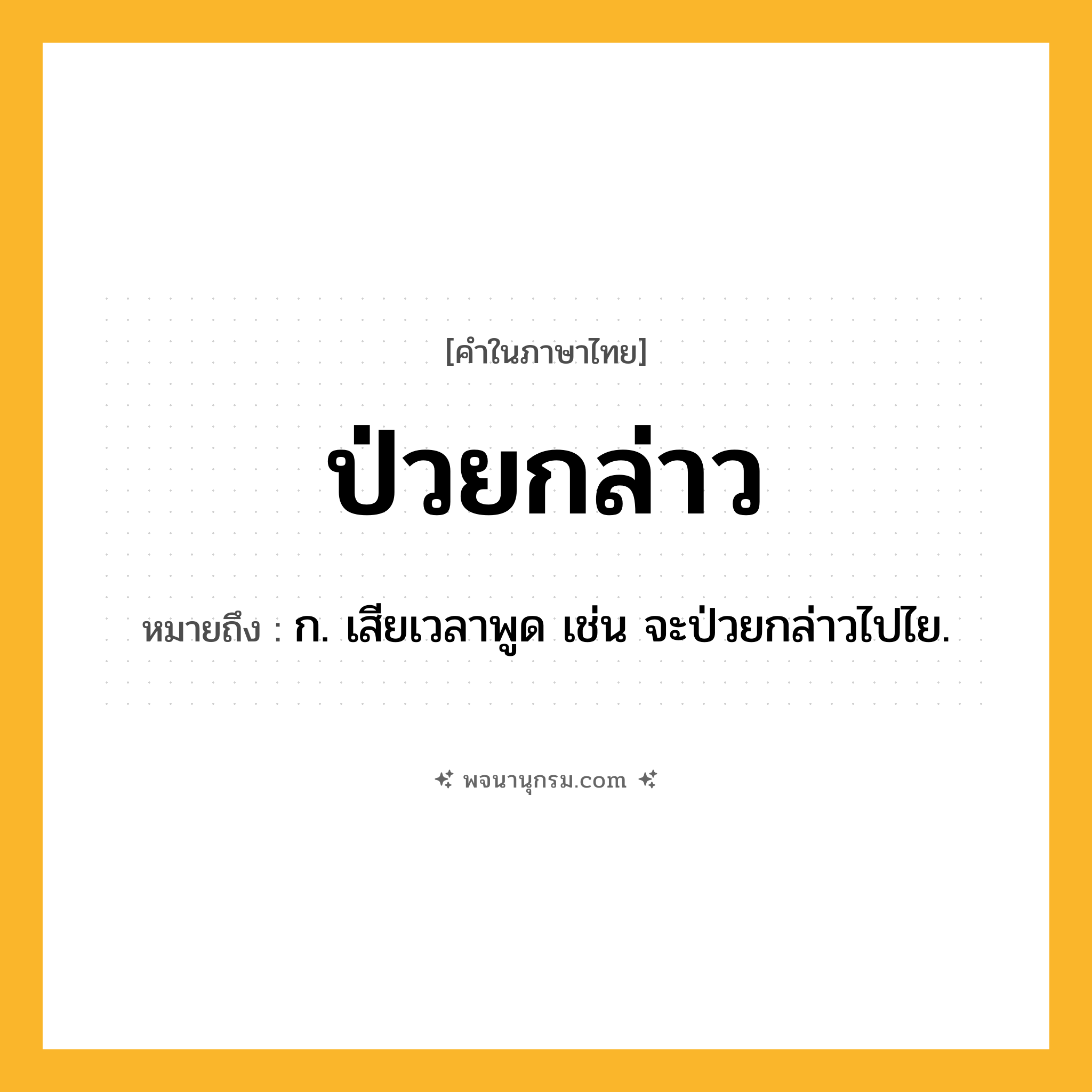 ป่วยกล่าว ความหมาย หมายถึงอะไร?, คำในภาษาไทย ป่วยกล่าว หมายถึง ก. เสียเวลาพูด เช่น จะป่วยกล่าวไปไย.