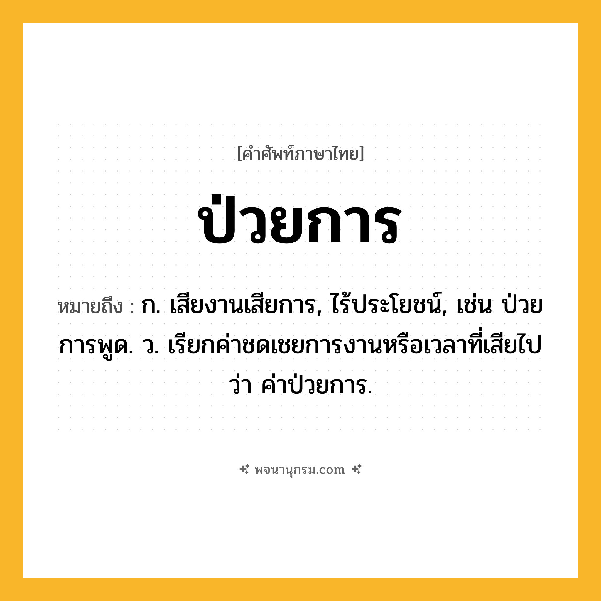 ป่วยการ ความหมาย หมายถึงอะไร?, คำในภาษาไทย ป่วยการ หมายถึง ก. เสียงานเสียการ, ไร้ประโยชน์, เช่น ป่วยการพูด. ว. เรียกค่าชดเชยการงานหรือเวลาที่เสียไปว่า ค่าป่วยการ.