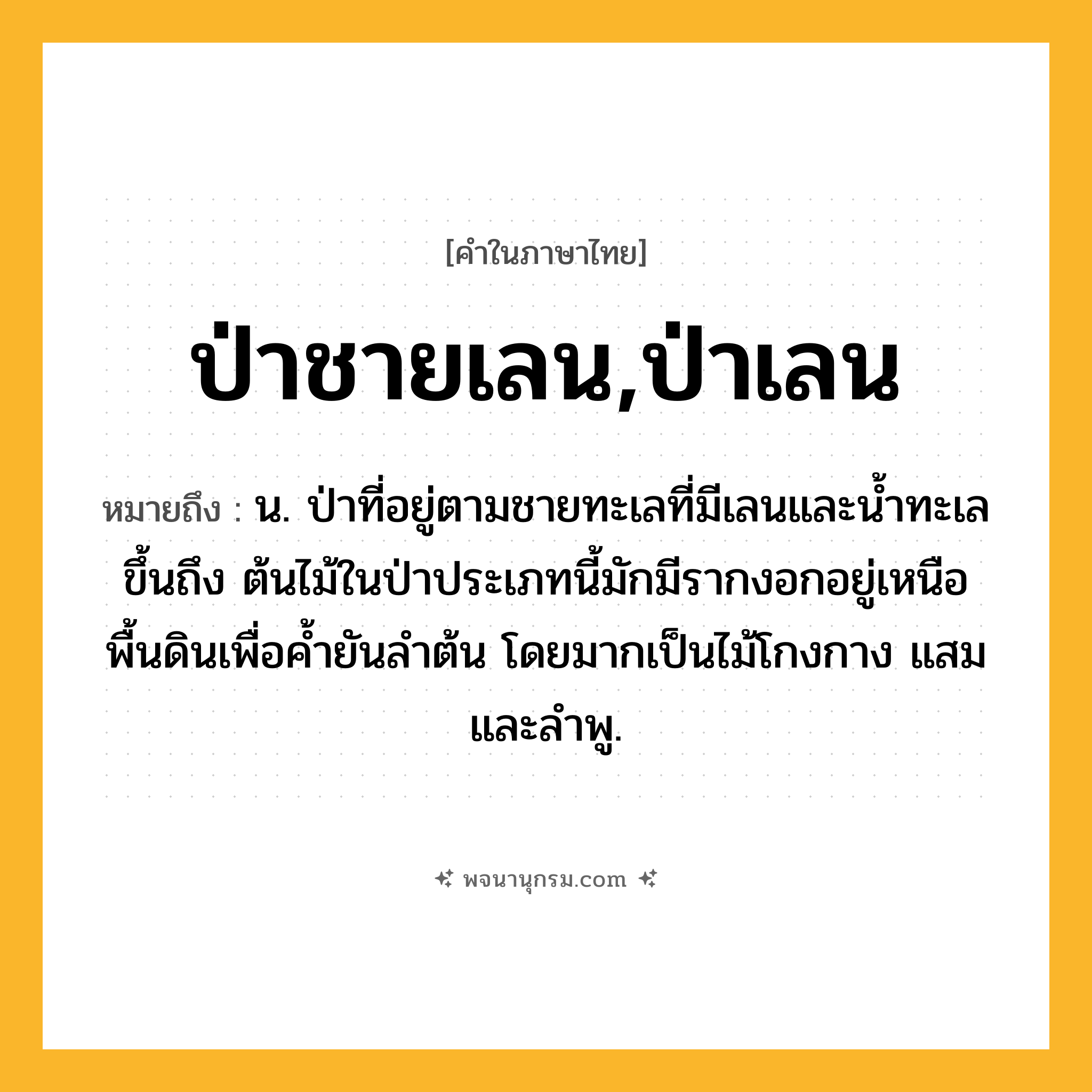 ป่าชายเลน,ป่าเลน ความหมาย หมายถึงอะไร?, คำในภาษาไทย ป่าชายเลน,ป่าเลน หมายถึง น. ป่าที่อยู่ตามชายทะเลที่มีเลนและนํ้าทะเลขึ้นถึง ต้นไม้ในป่าประเภทนี้มักมีรากงอกอยู่เหนือพื้นดินเพื่อคํ้ายันลําต้น โดยมากเป็นไม้โกงกาง แสม และลําพู.