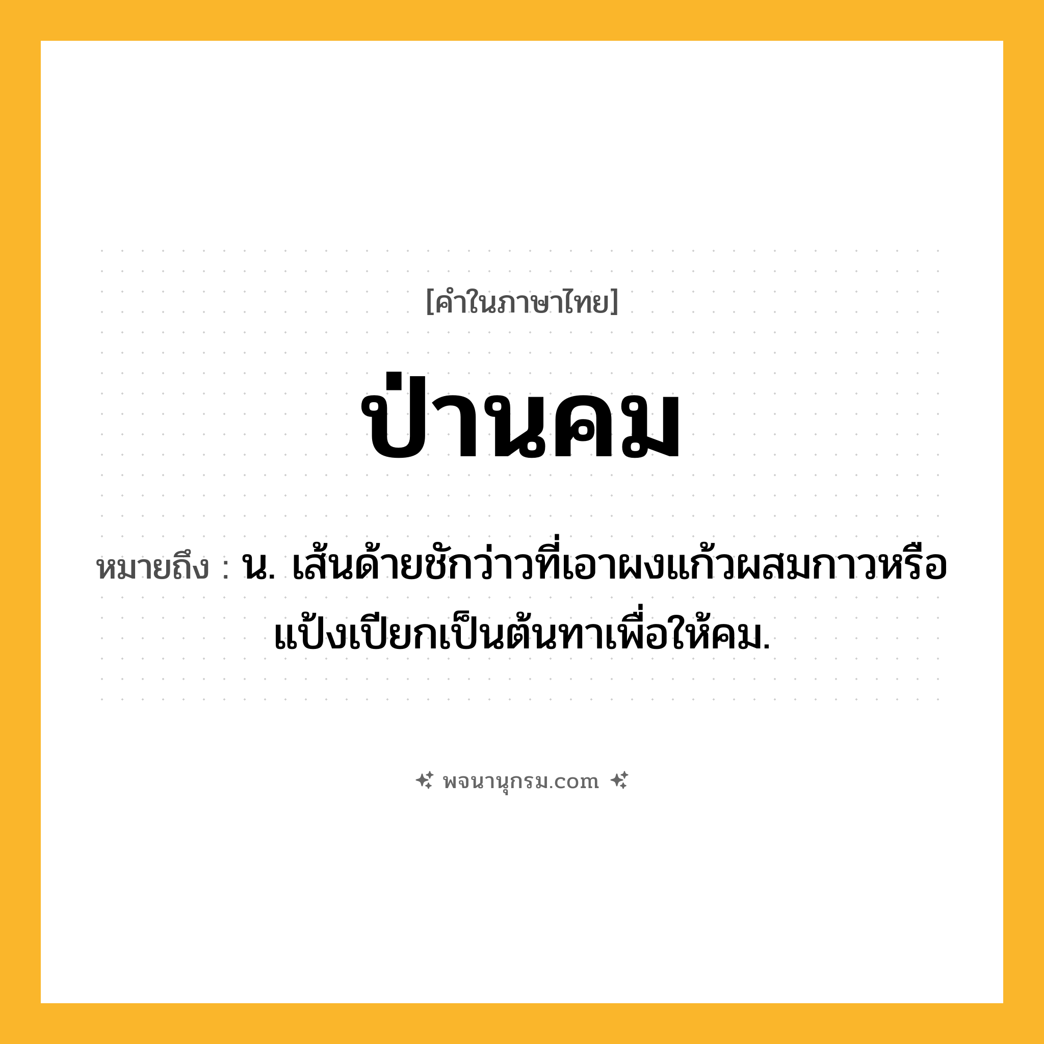 ป่านคม ความหมาย หมายถึงอะไร?, คำในภาษาไทย ป่านคม หมายถึง น. เส้นด้ายชักว่าวที่เอาผงแก้วผสมกาวหรือแป้งเปียกเป็นต้นทาเพื่อให้คม.
