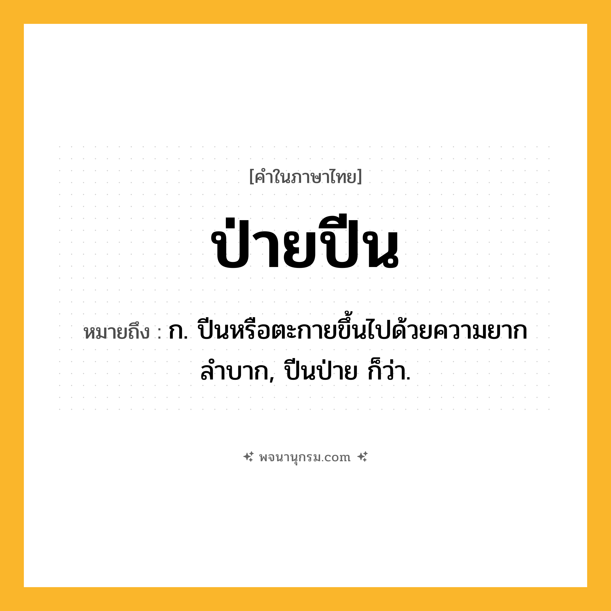 ป่ายปีน ความหมาย หมายถึงอะไร?, คำในภาษาไทย ป่ายปีน หมายถึง ก. ปีนหรือตะกายขึ้นไปด้วยความยากลำบาก, ปีนป่าย ก็ว่า.