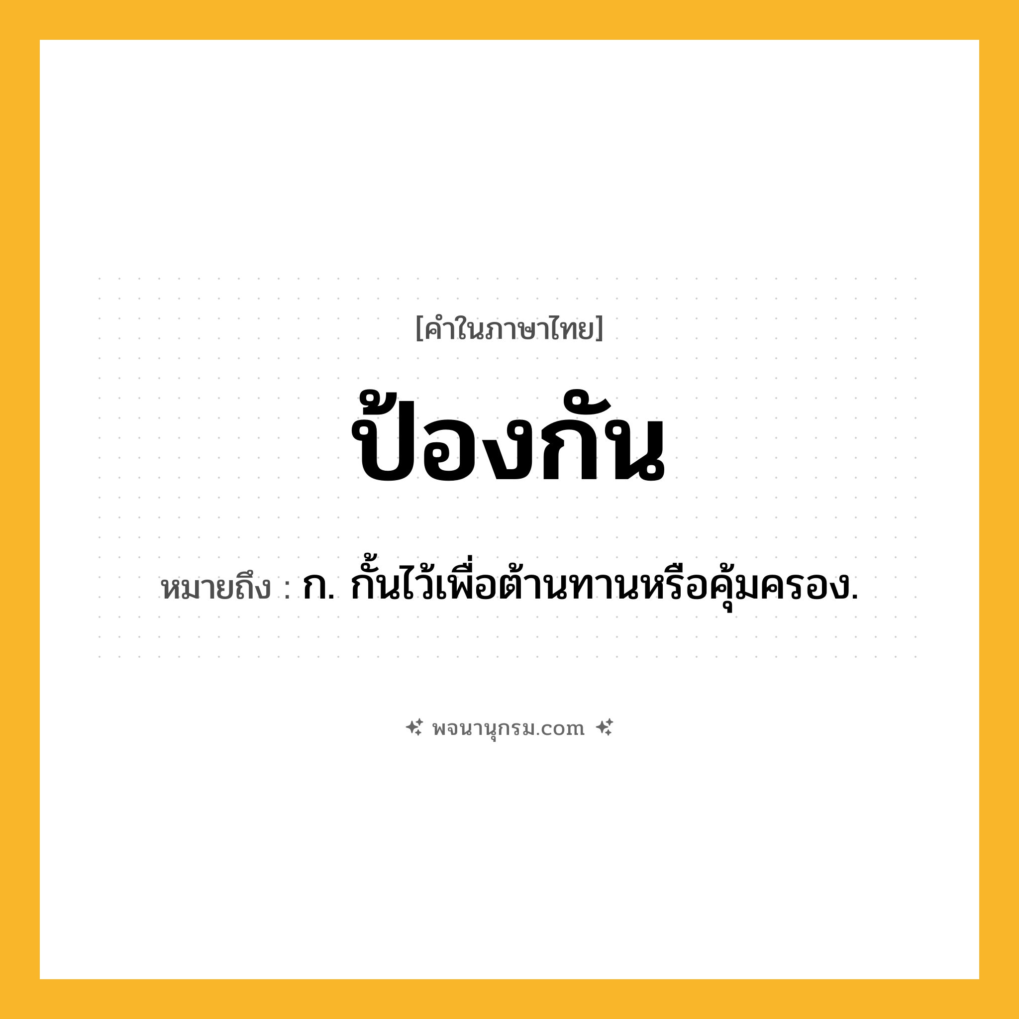 ป้องกัน ความหมาย หมายถึงอะไร?, คำในภาษาไทย ป้องกัน หมายถึง ก. กั้นไว้เพื่อต้านทานหรือคุ้มครอง.