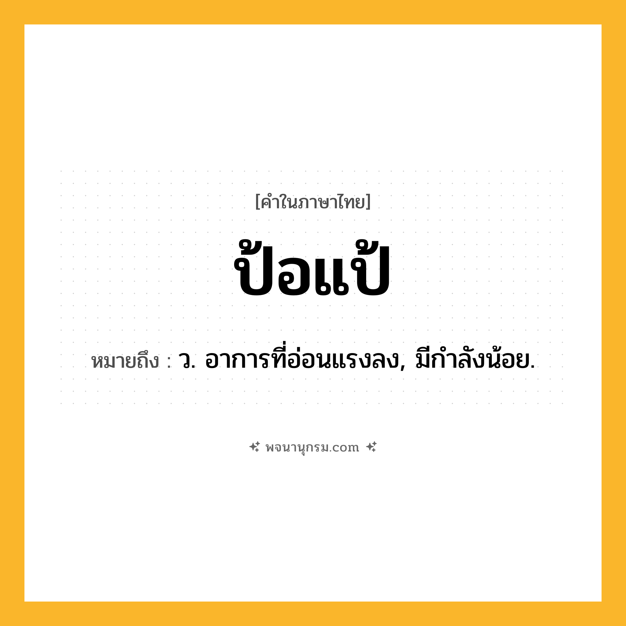 ป้อแป้ ความหมาย หมายถึงอะไร?, คำในภาษาไทย ป้อแป้ หมายถึง ว. อาการที่อ่อนแรงลง, มีกำลังน้อย.