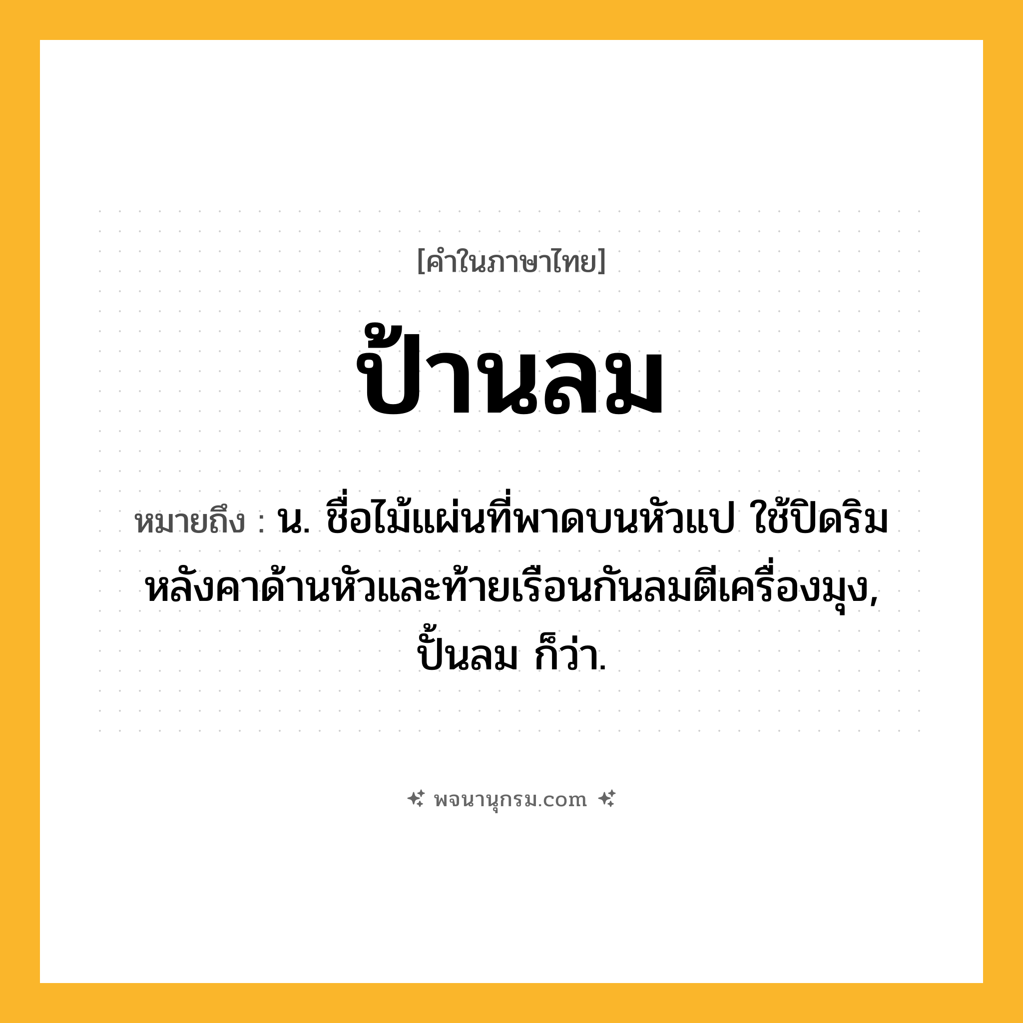 ป้านลม ความหมาย หมายถึงอะไร?, คำในภาษาไทย ป้านลม หมายถึง น. ชื่อไม้แผ่นที่พาดบนหัวแป ใช้ปิดริมหลังคาด้านหัวและท้ายเรือนกันลมตีเครื่องมุง, ปั้นลม ก็ว่า.