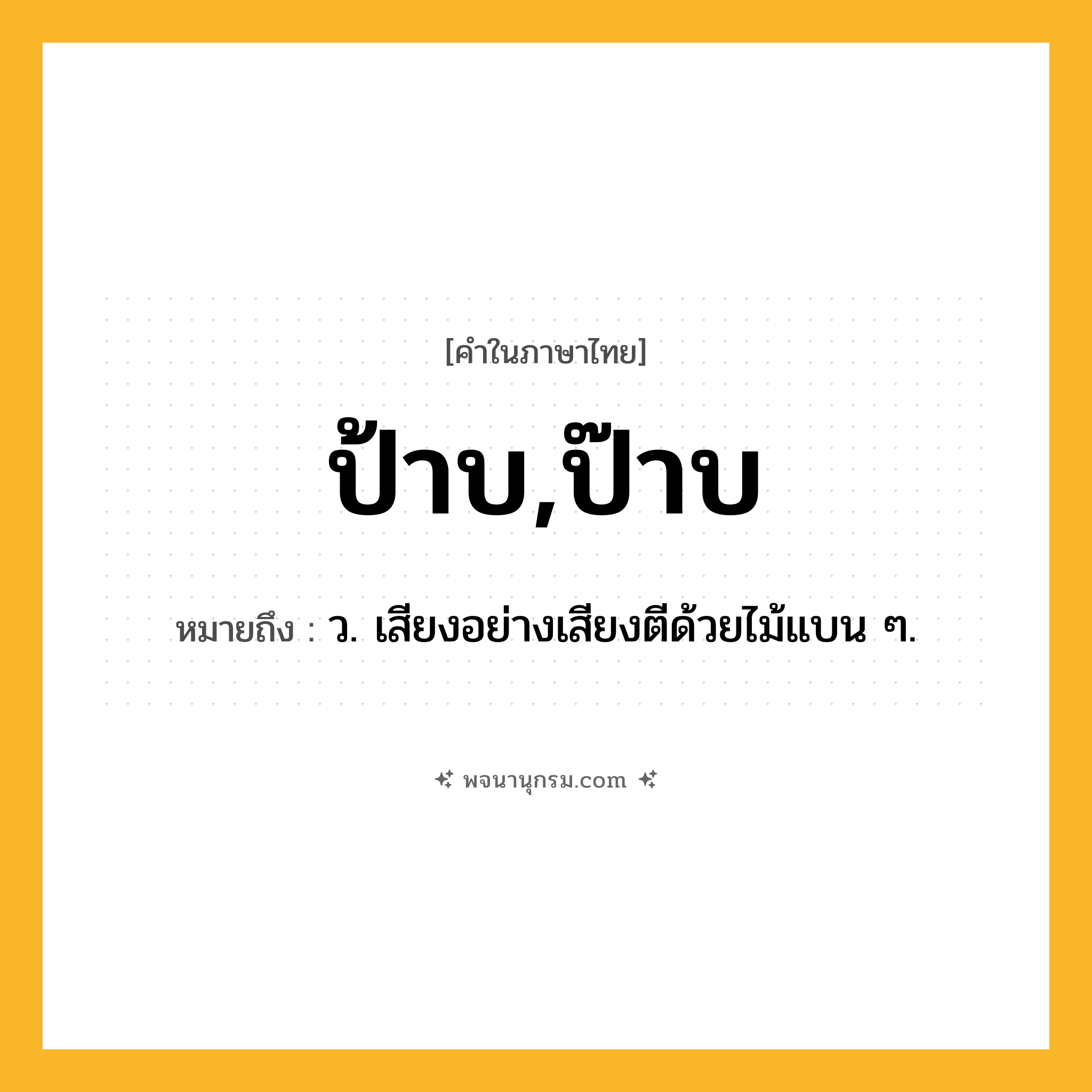 ป้าบ,ป๊าบ ความหมาย หมายถึงอะไร?, คำในภาษาไทย ป้าบ,ป๊าบ หมายถึง ว. เสียงอย่างเสียงตีด้วยไม้แบน ๆ.
