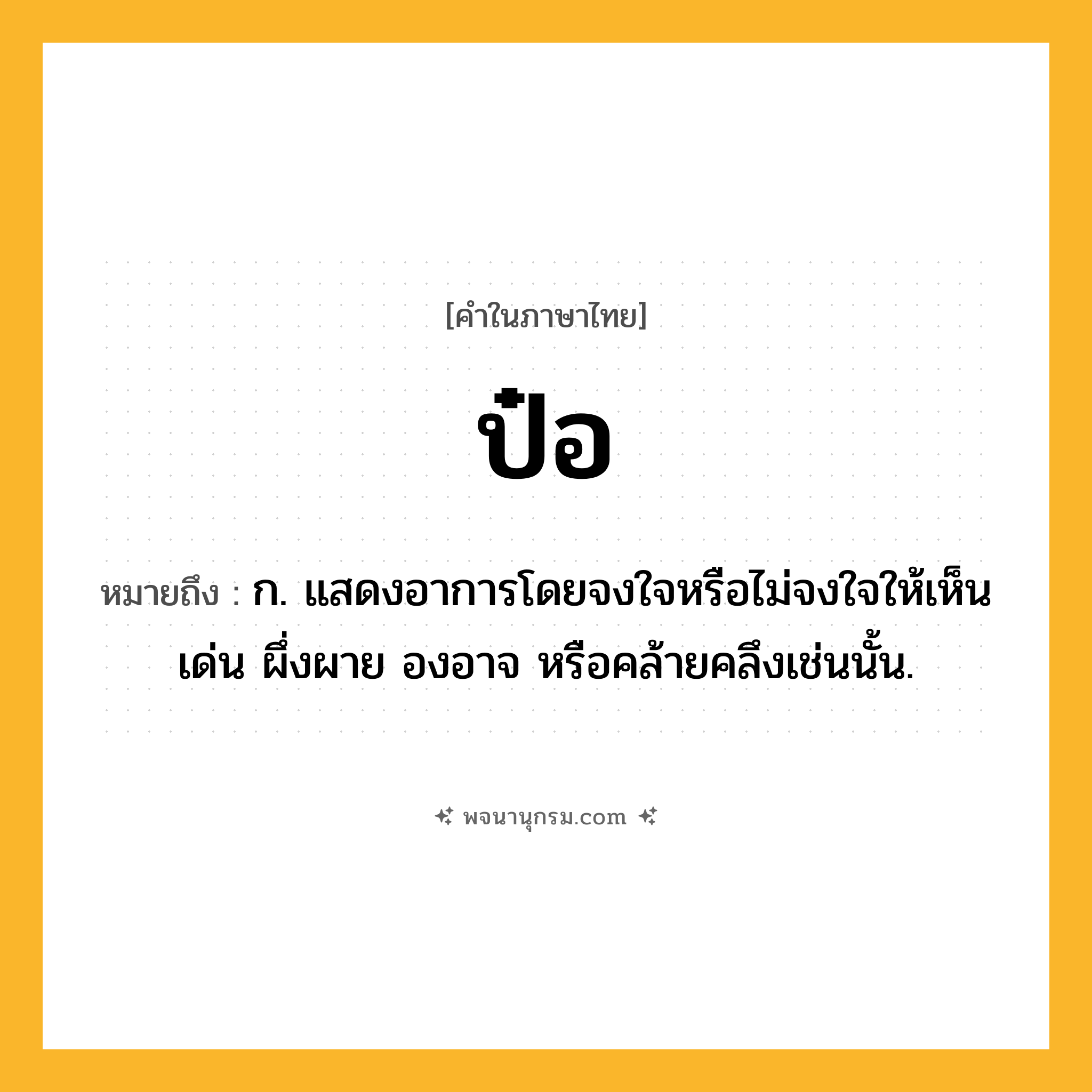 ป๋อ ความหมาย หมายถึงอะไร?, คำในภาษาไทย ป๋อ หมายถึง ก. แสดงอาการโดยจงใจหรือไม่จงใจให้เห็นเด่น ผึ่งผาย องอาจ หรือคล้ายคลึงเช่นนั้น.