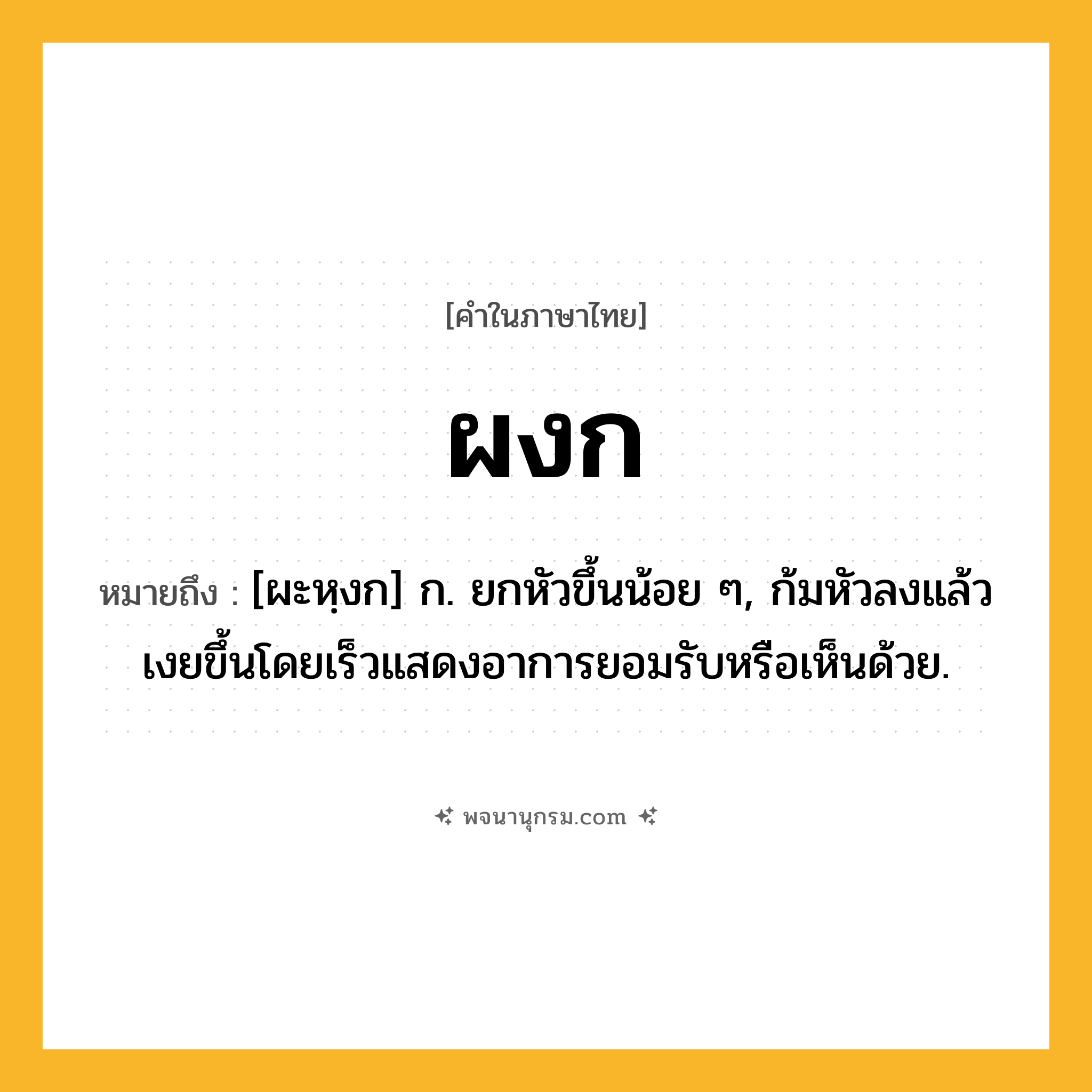 ผงก ความหมาย หมายถึงอะไร?, คำในภาษาไทย ผงก หมายถึง [ผะหฺงก] ก. ยกหัวขึ้นน้อย ๆ, ก้มหัวลงแล้วเงยขึ้นโดยเร็วแสดงอาการยอมรับหรือเห็นด้วย.