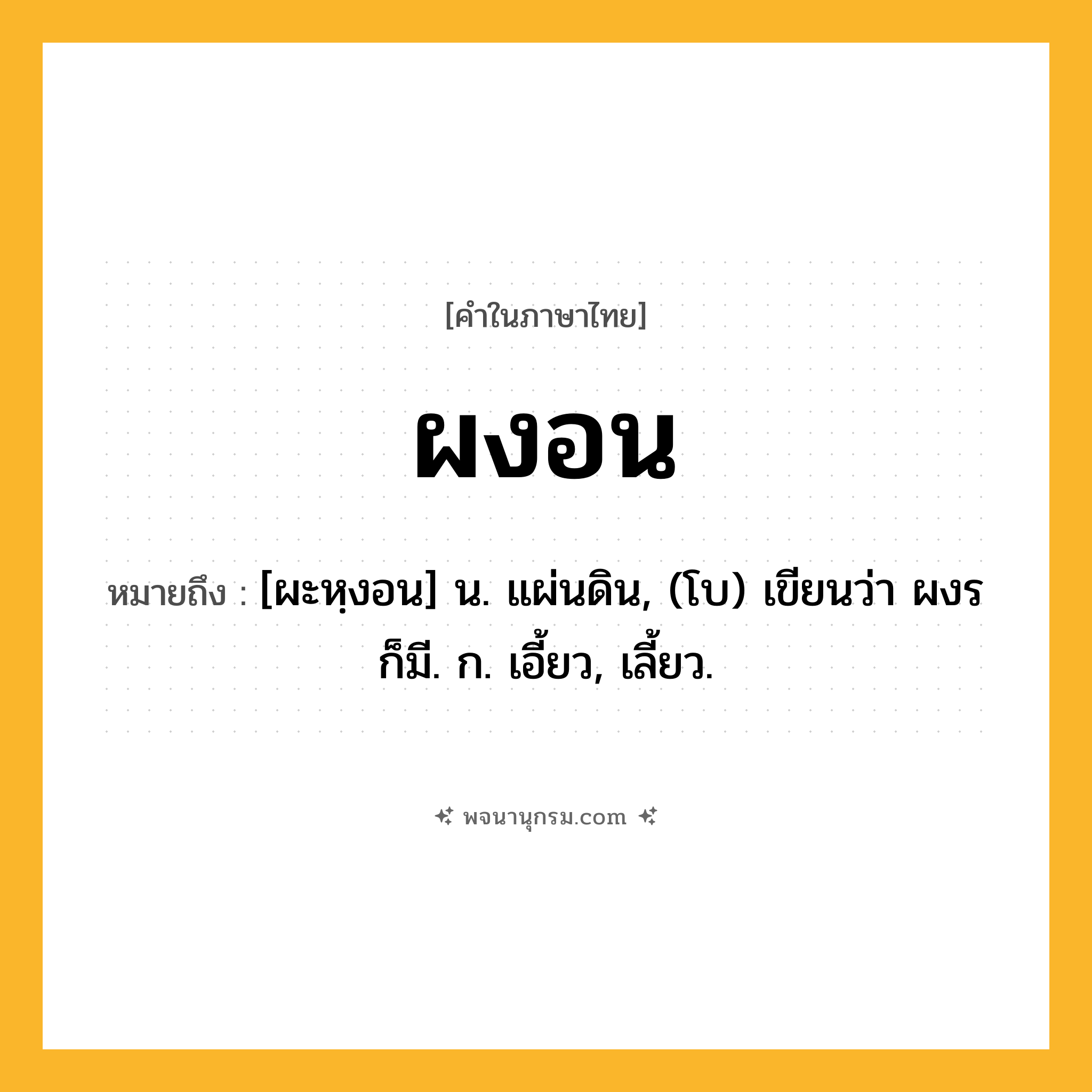 ผงอน ความหมาย หมายถึงอะไร?, คำในภาษาไทย ผงอน หมายถึง [ผะหฺงอน] น. แผ่นดิน, (โบ) เขียนว่า ผงร ก็มี. ก. เอี้ยว, เลี้ยว.
