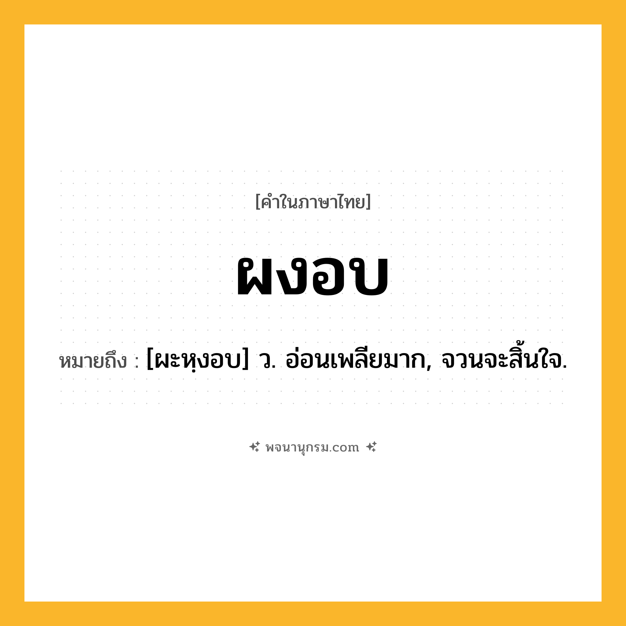 ผงอบ ความหมาย หมายถึงอะไร?, คำในภาษาไทย ผงอบ หมายถึง [ผะหฺงอบ] ว. อ่อนเพลียมาก, จวนจะสิ้นใจ.