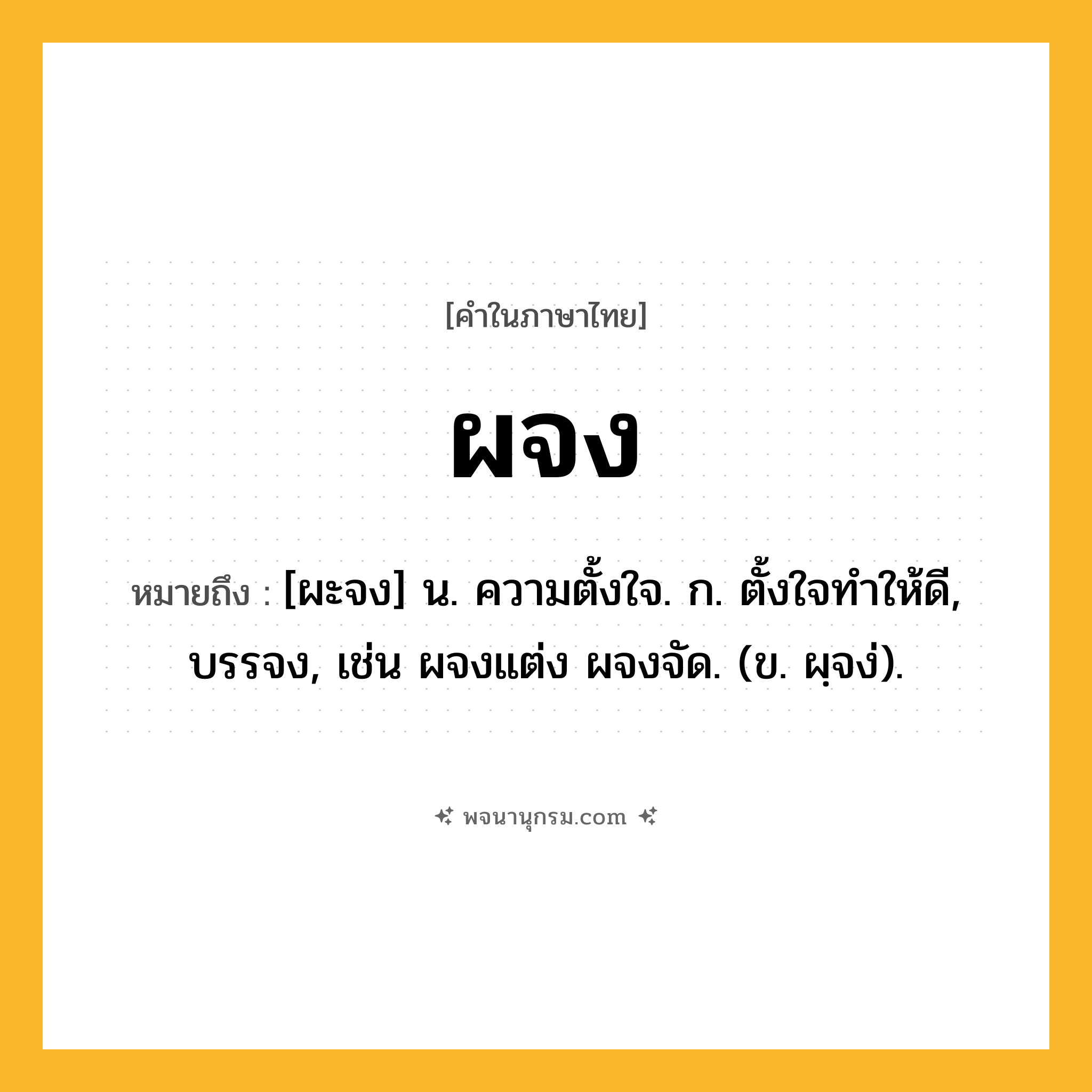ผจง ความหมาย หมายถึงอะไร?, คำในภาษาไทย ผจง หมายถึง [ผะจง] น. ความตั้งใจ. ก. ตั้งใจทําให้ดี, บรรจง, เช่น ผจงแต่ง ผจงจัด. (ข. ผฺจง่).