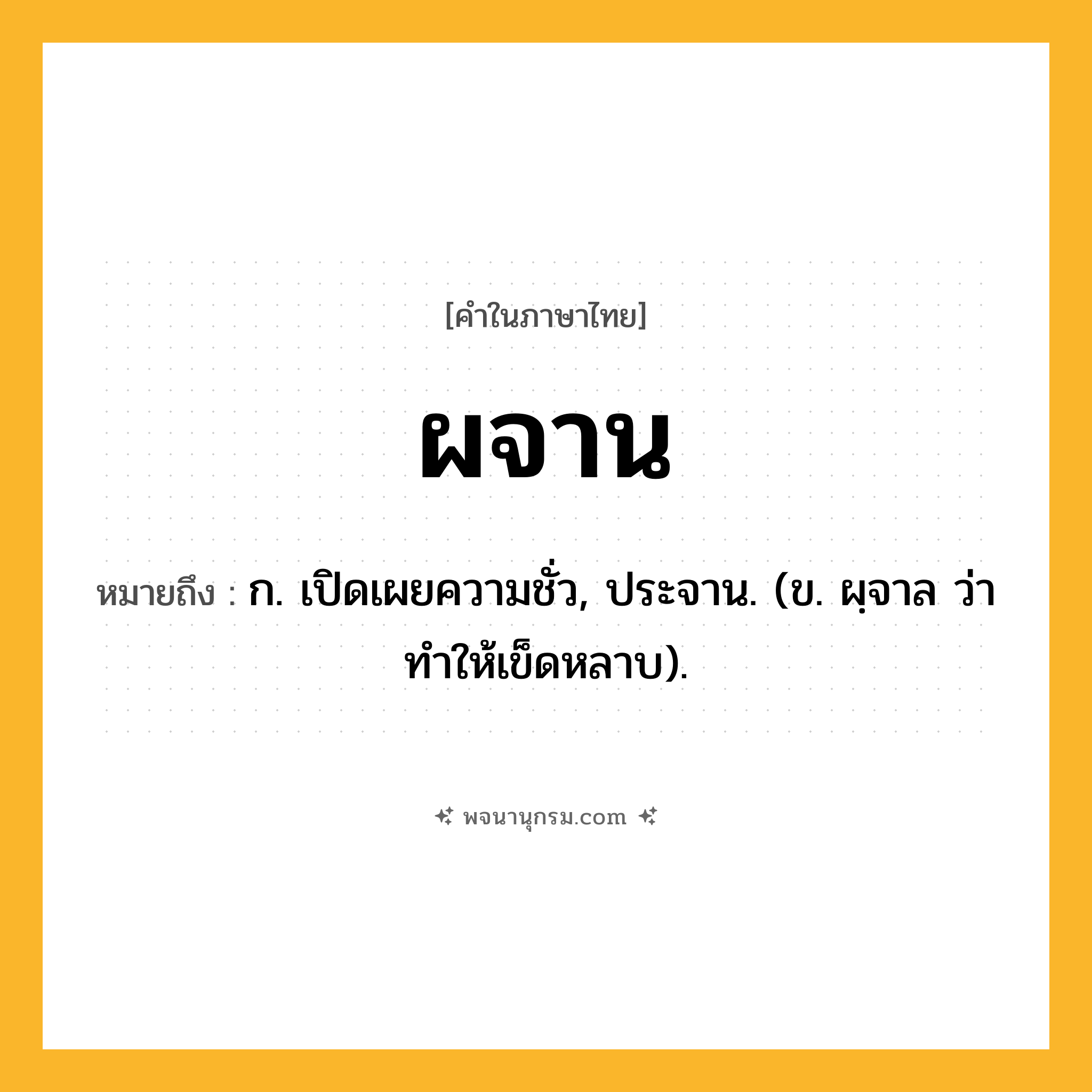 ผจาน ความหมาย หมายถึงอะไร?, คำในภาษาไทย ผจาน หมายถึง ก. เปิดเผยความชั่ว, ประจาน. (ข. ผฺจาล ว่า ทําให้เข็ดหลาบ).