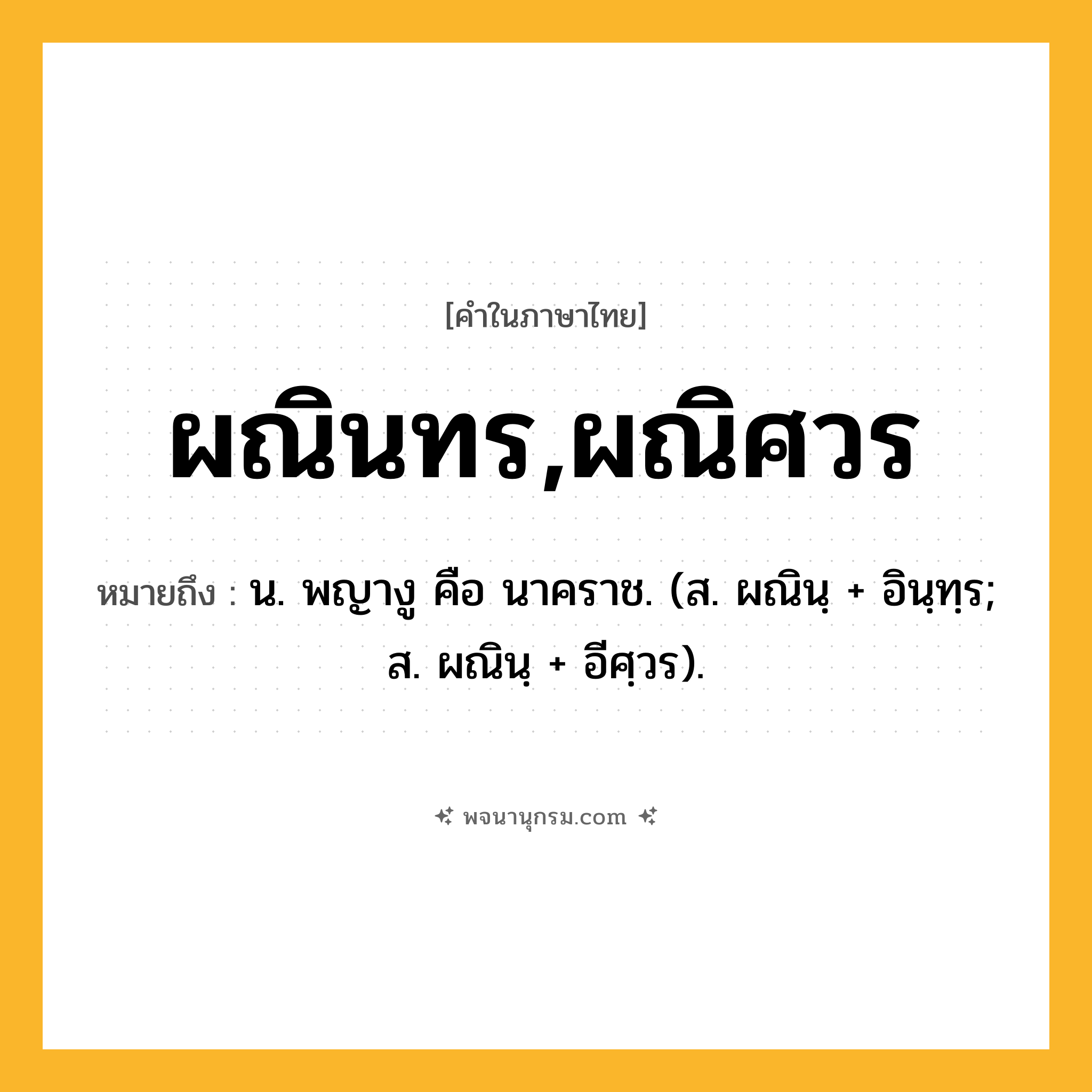 ผณินทร,ผณิศวร ความหมาย หมายถึงอะไร?, คำในภาษาไทย ผณินทร,ผณิศวร หมายถึง น. พญางู คือ นาคราช. (ส. ผณินฺ + อินฺทฺร; ส. ผณินฺ + อีศฺวร).