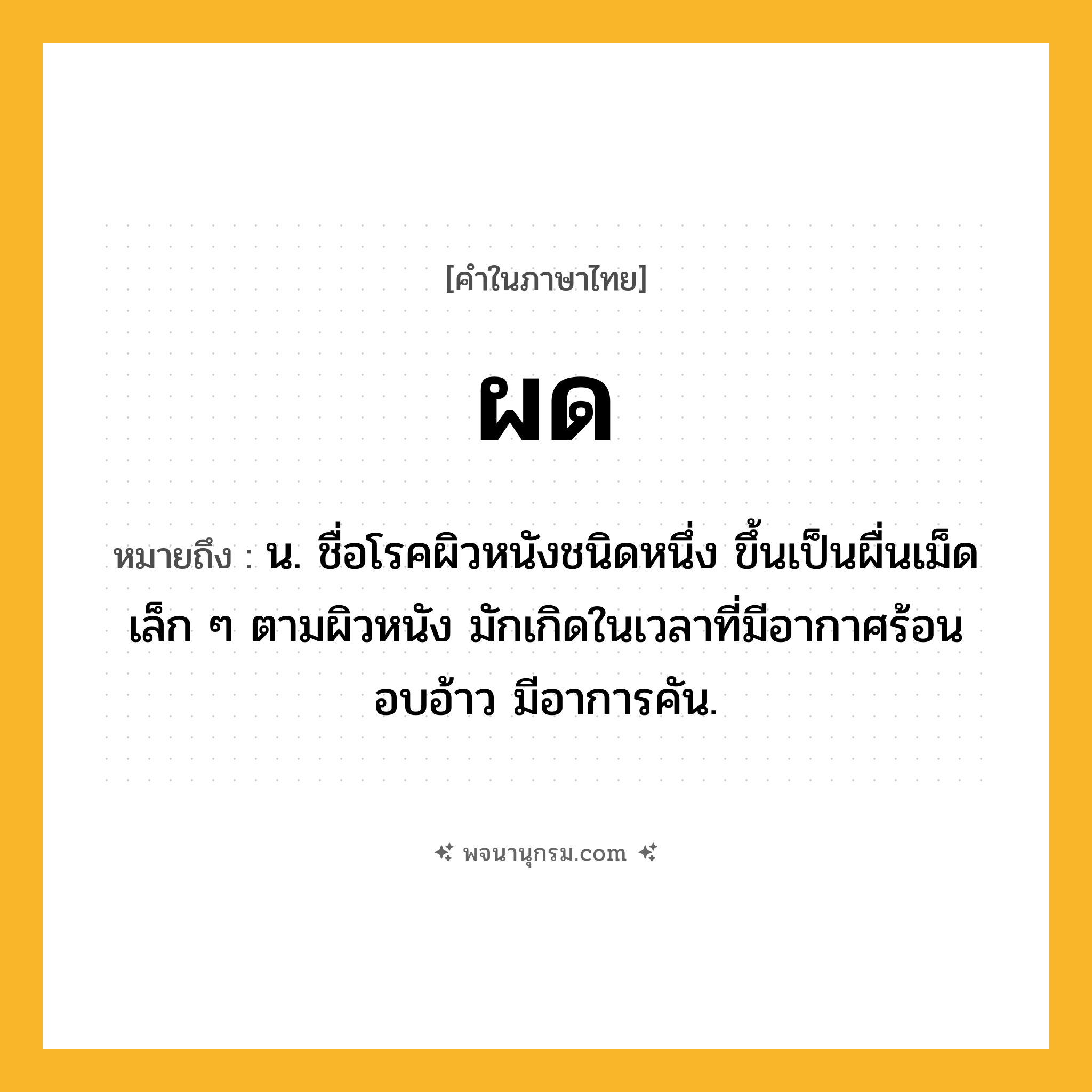 ผด ความหมาย หมายถึงอะไร?, คำในภาษาไทย ผด หมายถึง น. ชื่อโรคผิวหนังชนิดหนึ่ง ขึ้นเป็นผื่นเม็ดเล็ก ๆ ตามผิวหนัง มักเกิดในเวลาที่มีอากาศร้อนอบอ้าว มีอาการคัน.